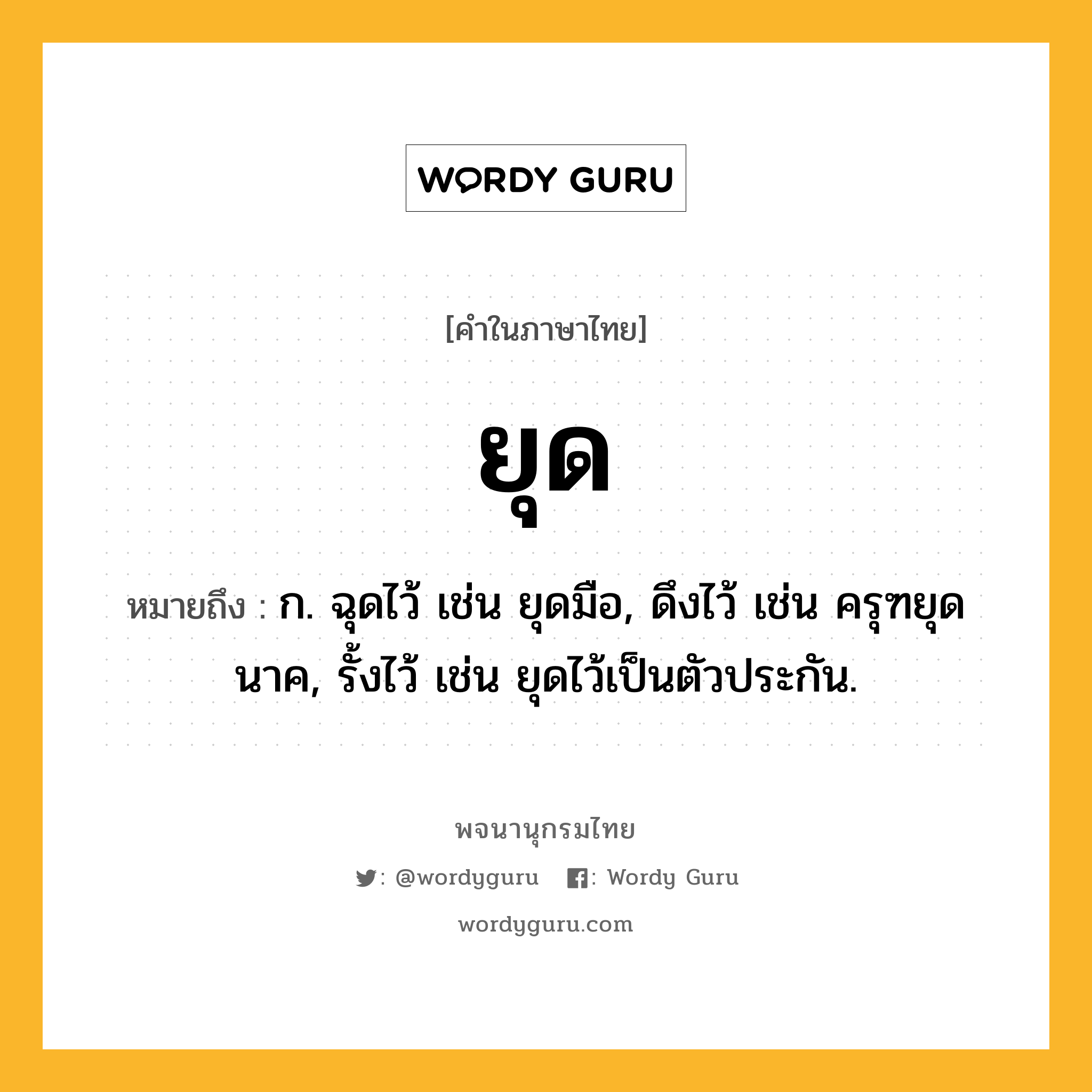 ยุด หมายถึงอะไร?, คำในภาษาไทย ยุด หมายถึง ก. ฉุดไว้ เช่น ยุดมือ, ดึงไว้ เช่น ครุฑยุดนาค, รั้งไว้ เช่น ยุดไว้เป็นตัวประกัน.