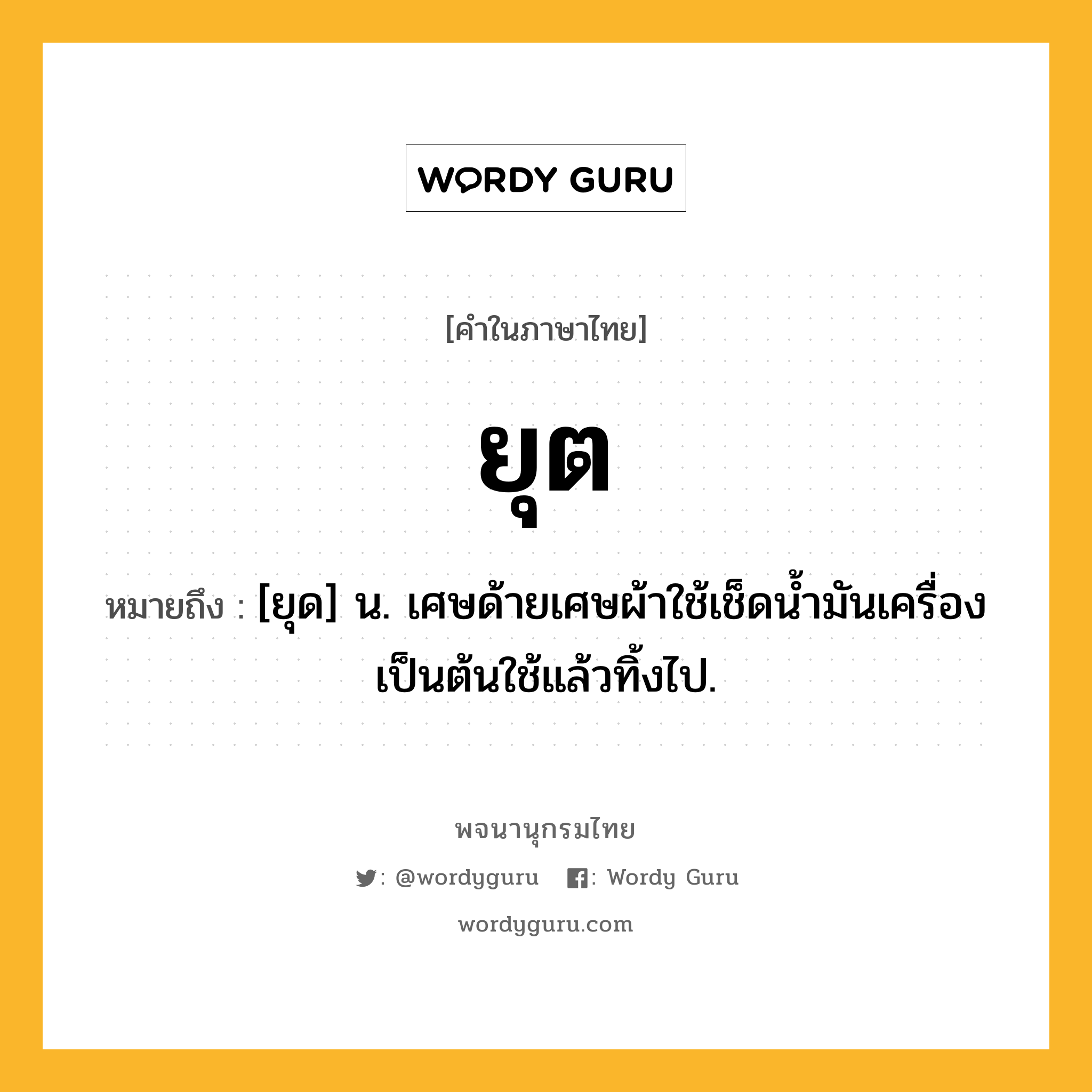 ยุต ความหมาย หมายถึงอะไร?, คำในภาษาไทย ยุต หมายถึง [ยุด] น. เศษด้ายเศษผ้าใช้เช็ดน้ำมันเครื่องเป็นต้นใช้แล้วทิ้งไป.