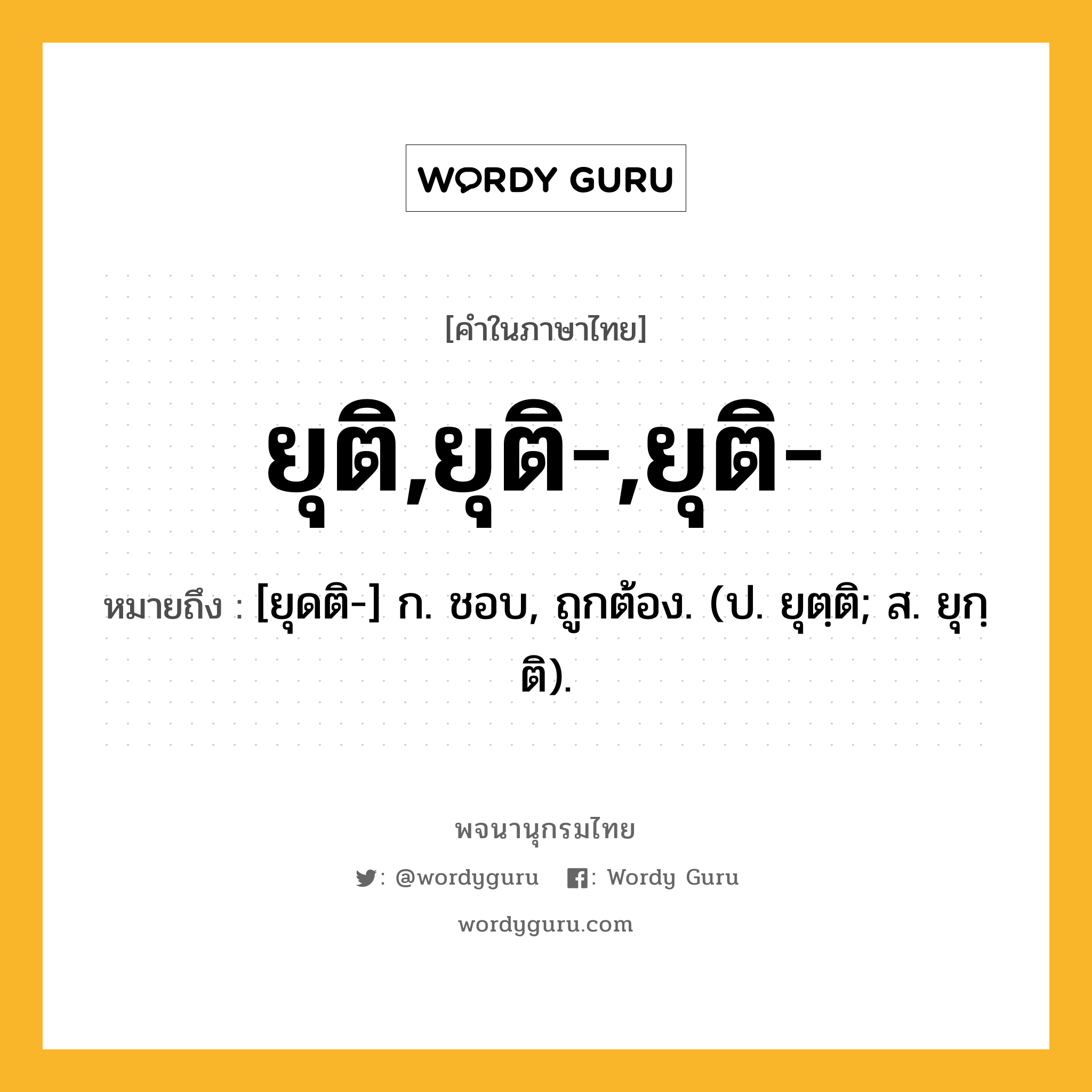 ยุติ,ยุติ-,ยุติ- หมายถึงอะไร?, คำในภาษาไทย ยุติ,ยุติ-,ยุติ- หมายถึง [ยุดติ-] ก. ชอบ, ถูกต้อง. (ป. ยุตฺติ; ส. ยุกฺติ).