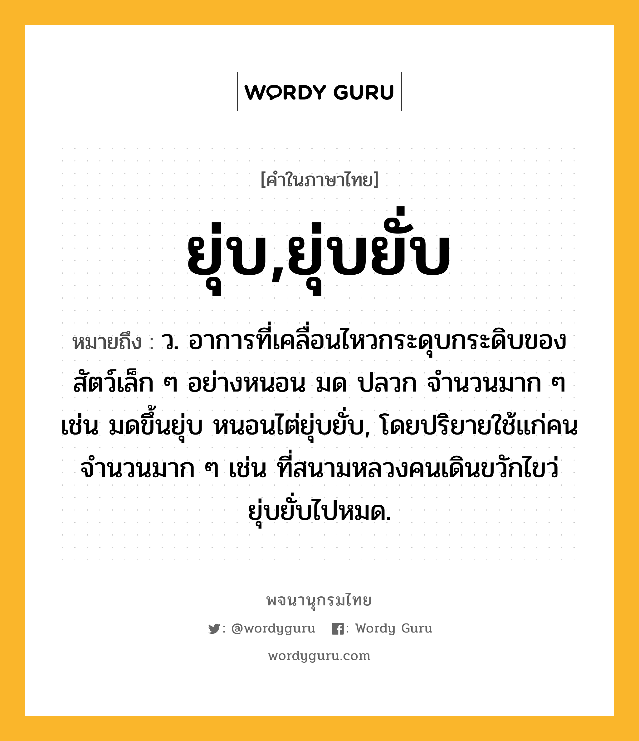 ยุ่บ,ยุ่บยั่บ หมายถึงอะไร?, คำในภาษาไทย ยุ่บ,ยุ่บยั่บ หมายถึง ว. อาการที่เคลื่อนไหวกระดุบกระดิบของสัตว์เล็ก ๆ อย่างหนอน มด ปลวก จำนวนมาก ๆ เช่น มดขึ้นยุ่บ หนอนไต่ยุ่บยั่บ, โดยปริยายใช้แก่คนจำนวนมาก ๆ เช่น ที่สนามหลวงคนเดินขวักไขว่ยุ่บยั่บไปหมด.