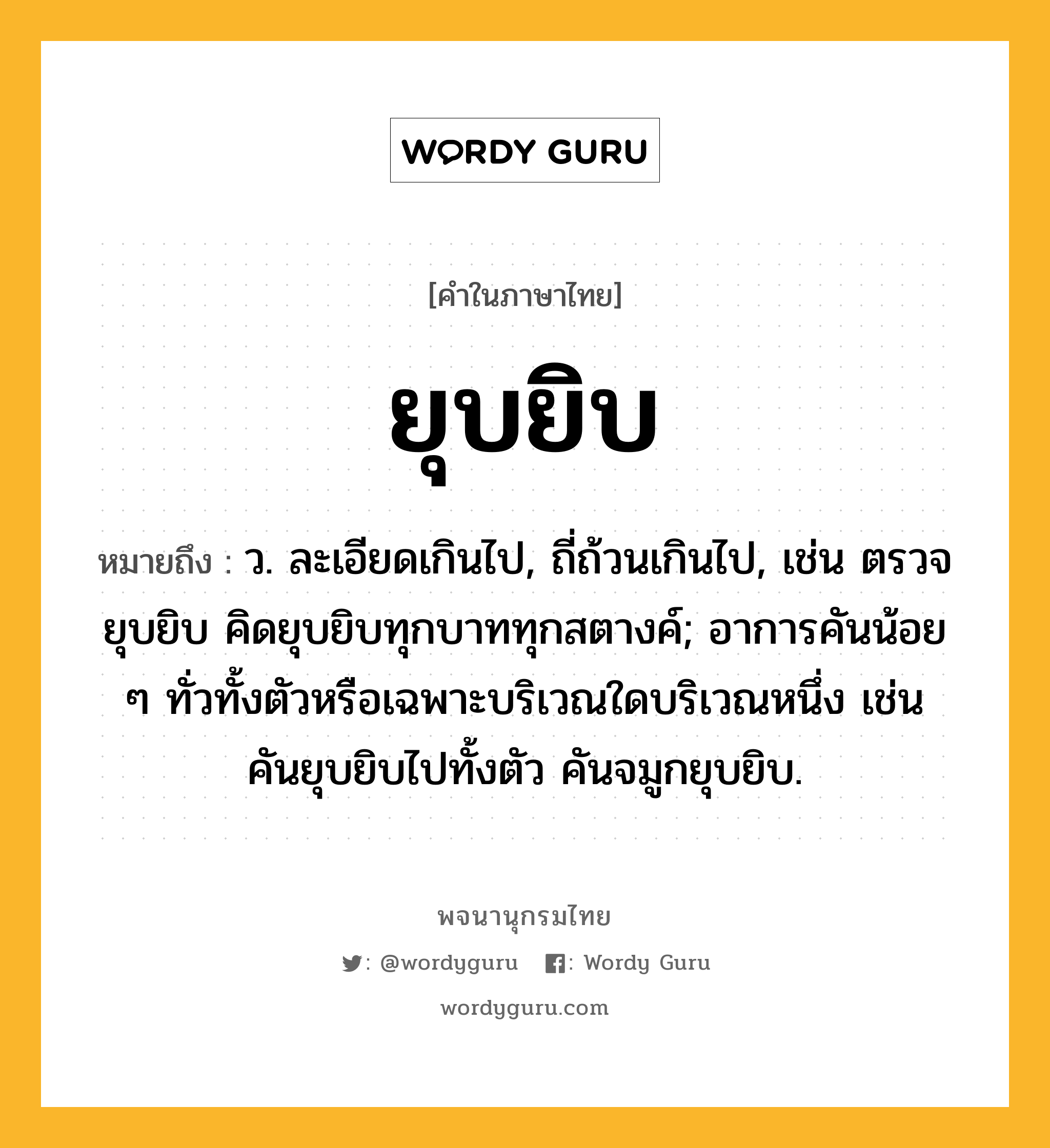 ยุบยิบ หมายถึงอะไร?, คำในภาษาไทย ยุบยิบ หมายถึง ว. ละเอียดเกินไป, ถี่ถ้วนเกินไป, เช่น ตรวจยุบยิบ คิดยุบยิบทุกบาททุกสตางค์; อาการคันน้อย ๆ ทั่วทั้งตัวหรือเฉพาะบริเวณใดบริเวณหนึ่ง เช่น คันยุบยิบไปทั้งตัว คันจมูกยุบยิบ.