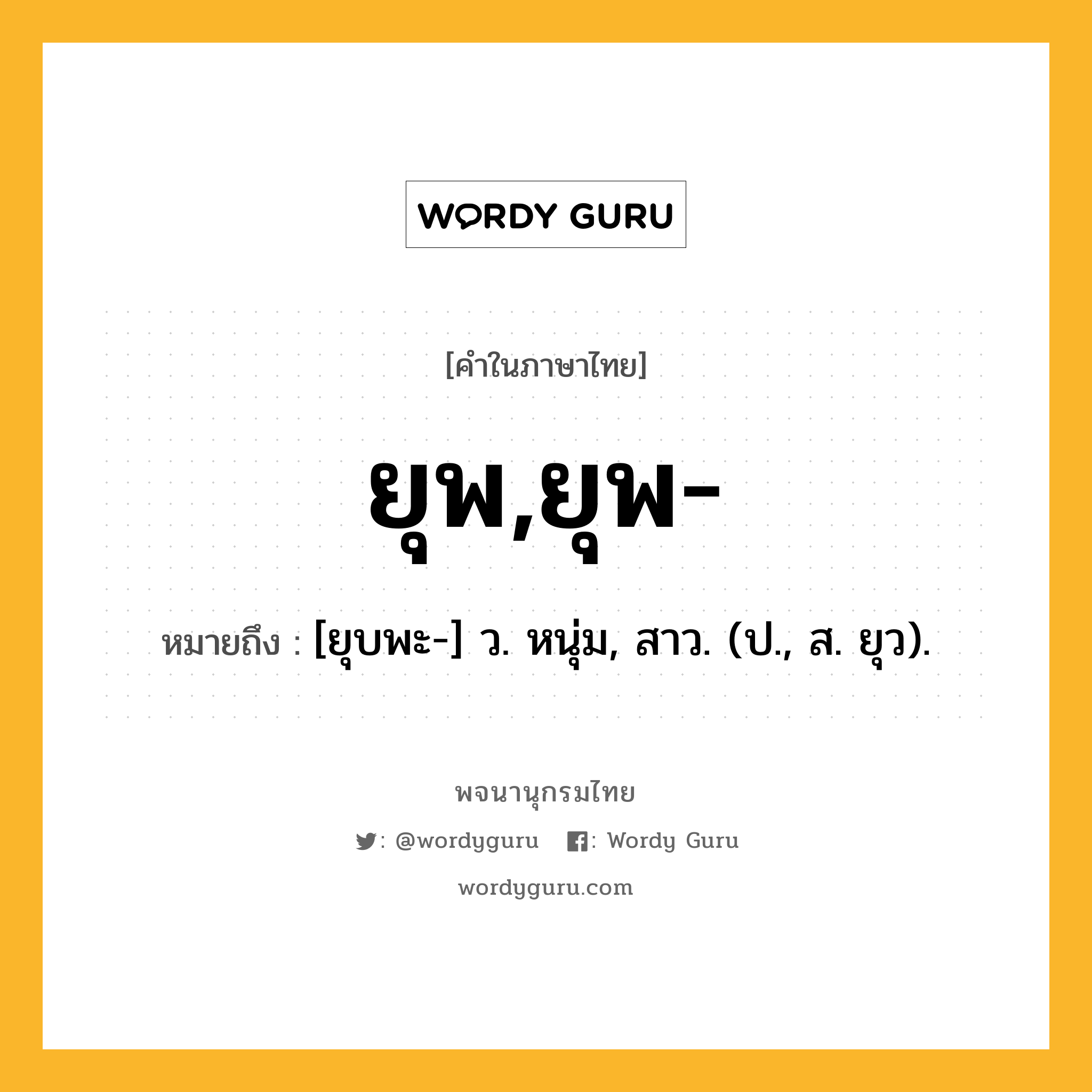 ยุพ,ยุพ- หมายถึงอะไร?, คำในภาษาไทย ยุพ,ยุพ- หมายถึง [ยุบพะ-] ว. หนุ่ม, สาว. (ป., ส. ยุว).