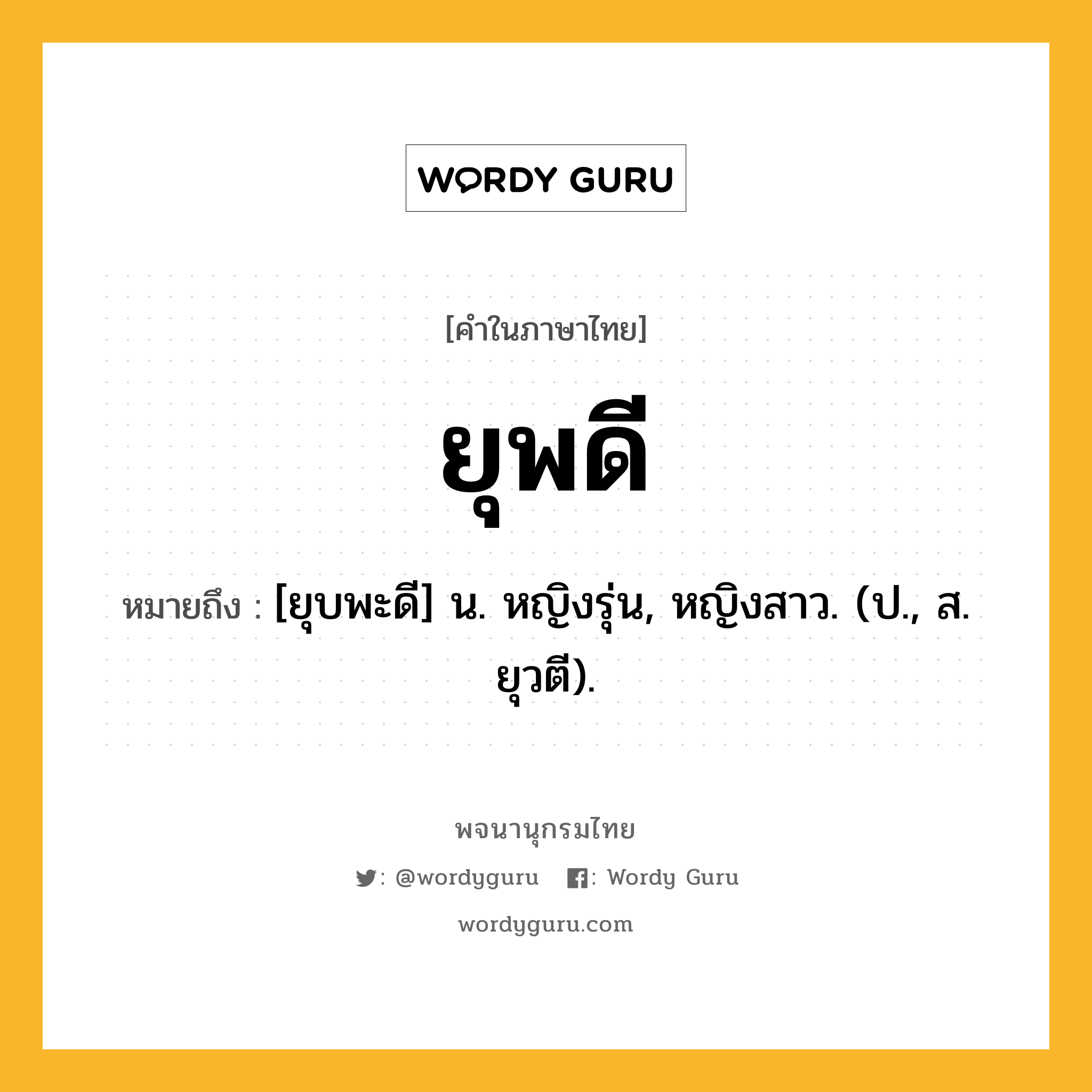 ยุพดี หมายถึงอะไร?, คำในภาษาไทย ยุพดี หมายถึง [ยุบพะดี] น. หญิงรุ่น, หญิงสาว. (ป., ส. ยุวตี).