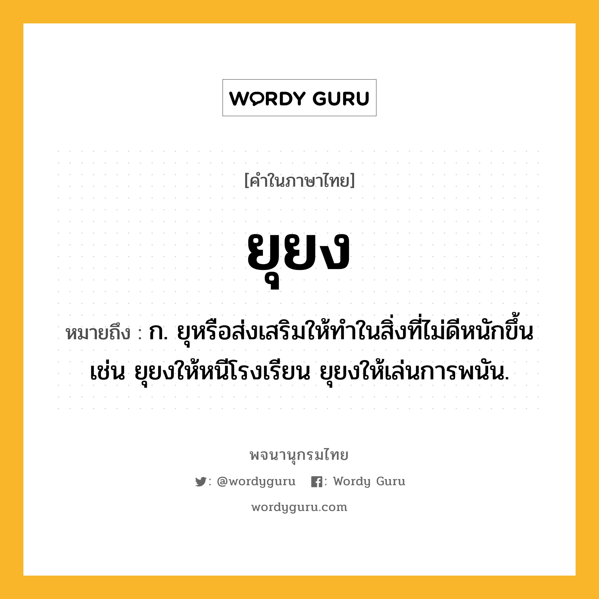 ยุยง ความหมาย หมายถึงอะไร?, คำในภาษาไทย ยุยง หมายถึง ก. ยุหรือส่งเสริมให้ทำในสิ่งที่ไม่ดีหนักขึ้น เช่น ยุยงให้หนีโรงเรียน ยุยงให้เล่นการพนัน.