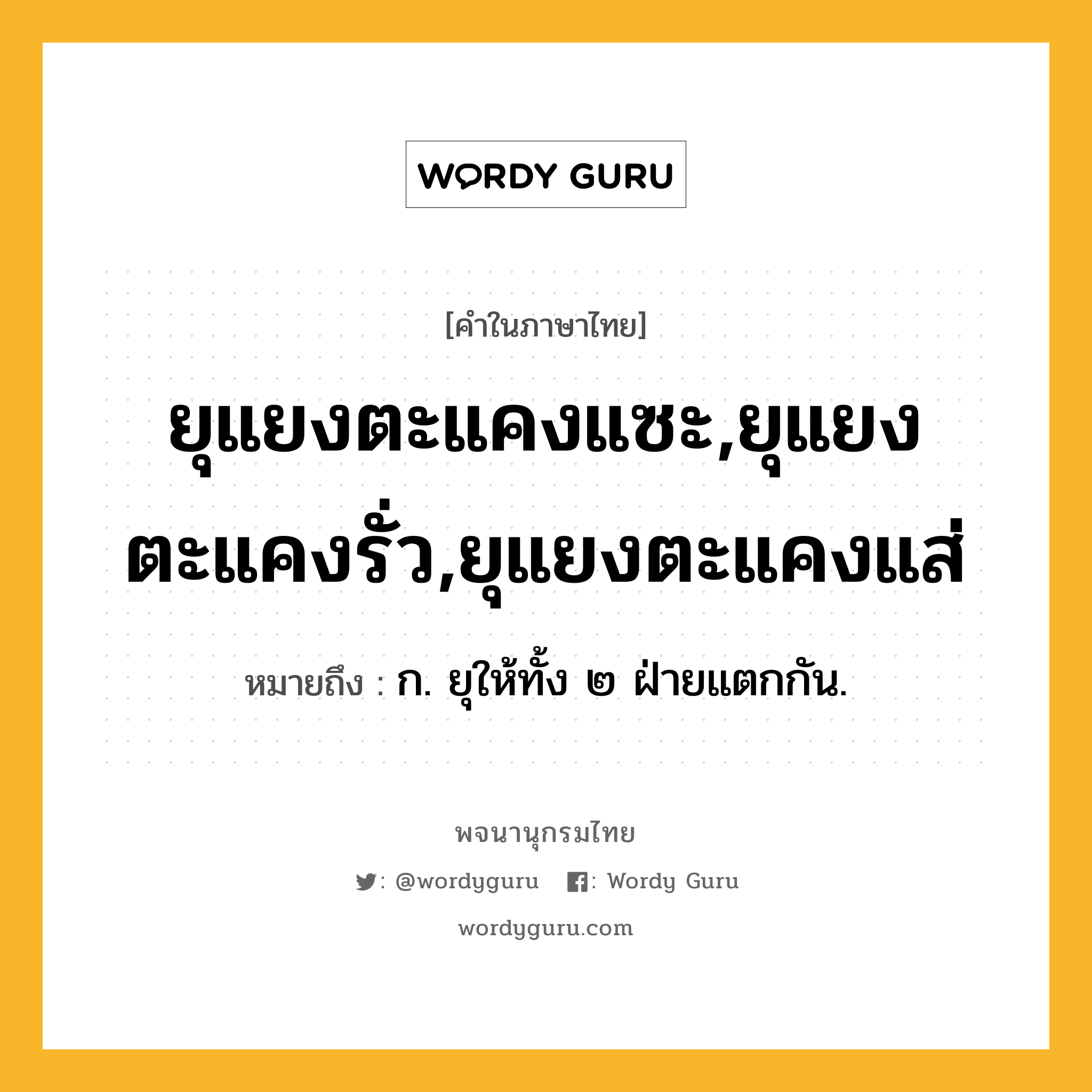 ยุแยงตะแคงแซะ,ยุแยงตะแคงรั่ว,ยุแยงตะแคงแส่ หมายถึงอะไร?, คำในภาษาไทย ยุแยงตะแคงแซะ,ยุแยงตะแคงรั่ว,ยุแยงตะแคงแส่ หมายถึง ก. ยุให้ทั้ง ๒ ฝ่ายแตกกัน.