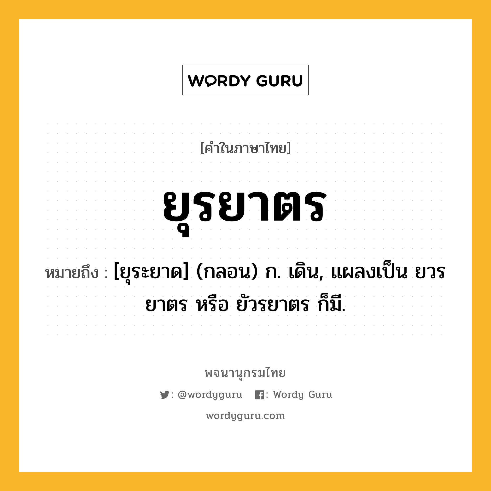 ยุรยาตร หมายถึงอะไร?, คำในภาษาไทย ยุรยาตร หมายถึง [ยุระยาด] (กลอน) ก. เดิน, แผลงเป็น ยวรยาตร หรือ ยัวรยาตร ก็มี.