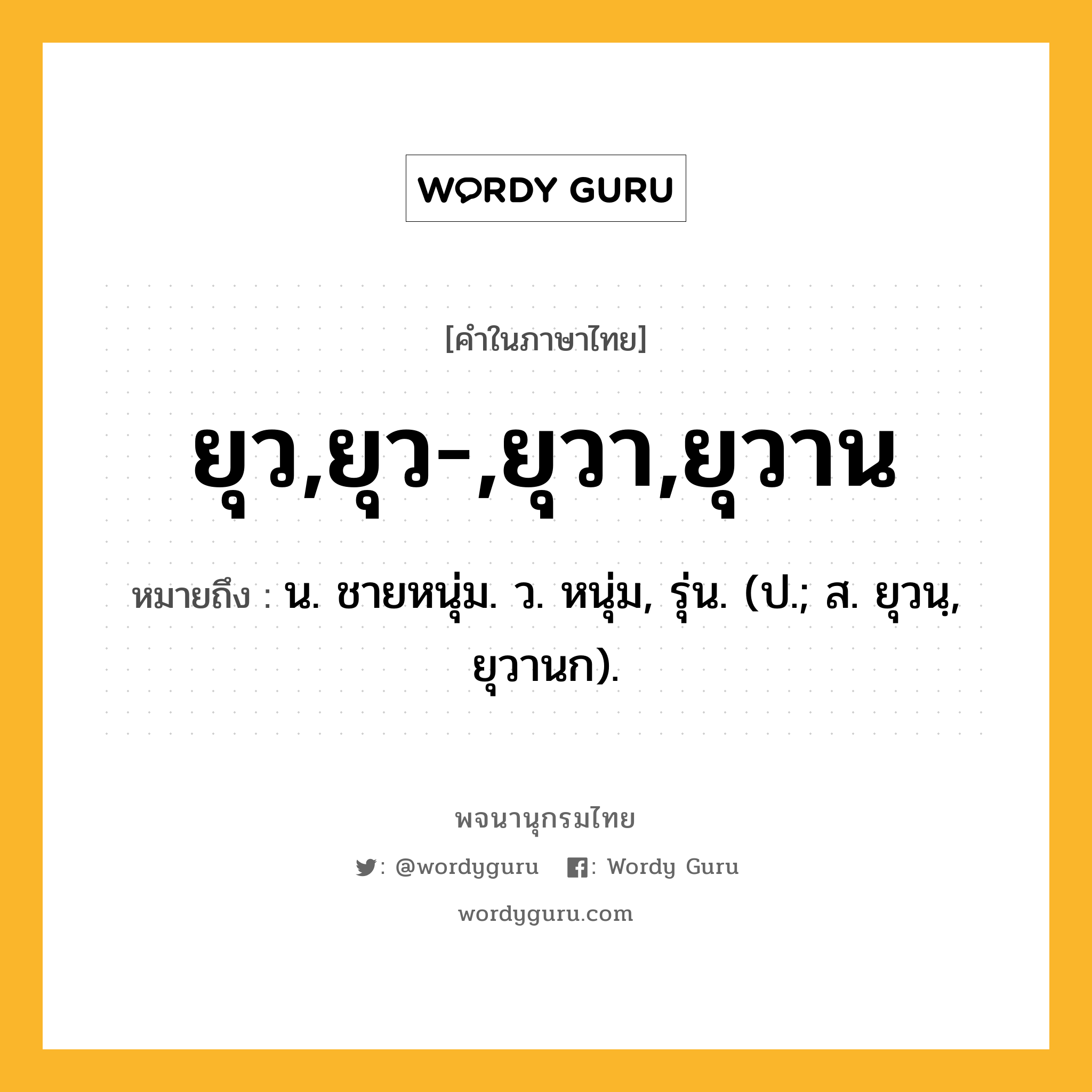 ยุว,ยุว-,ยุวา,ยุวาน หมายถึงอะไร?, คำในภาษาไทย ยุว,ยุว-,ยุวา,ยุวาน หมายถึง น. ชายหนุ่ม. ว. หนุ่ม, รุ่น. (ป.; ส. ยุวนฺ, ยุวานก).