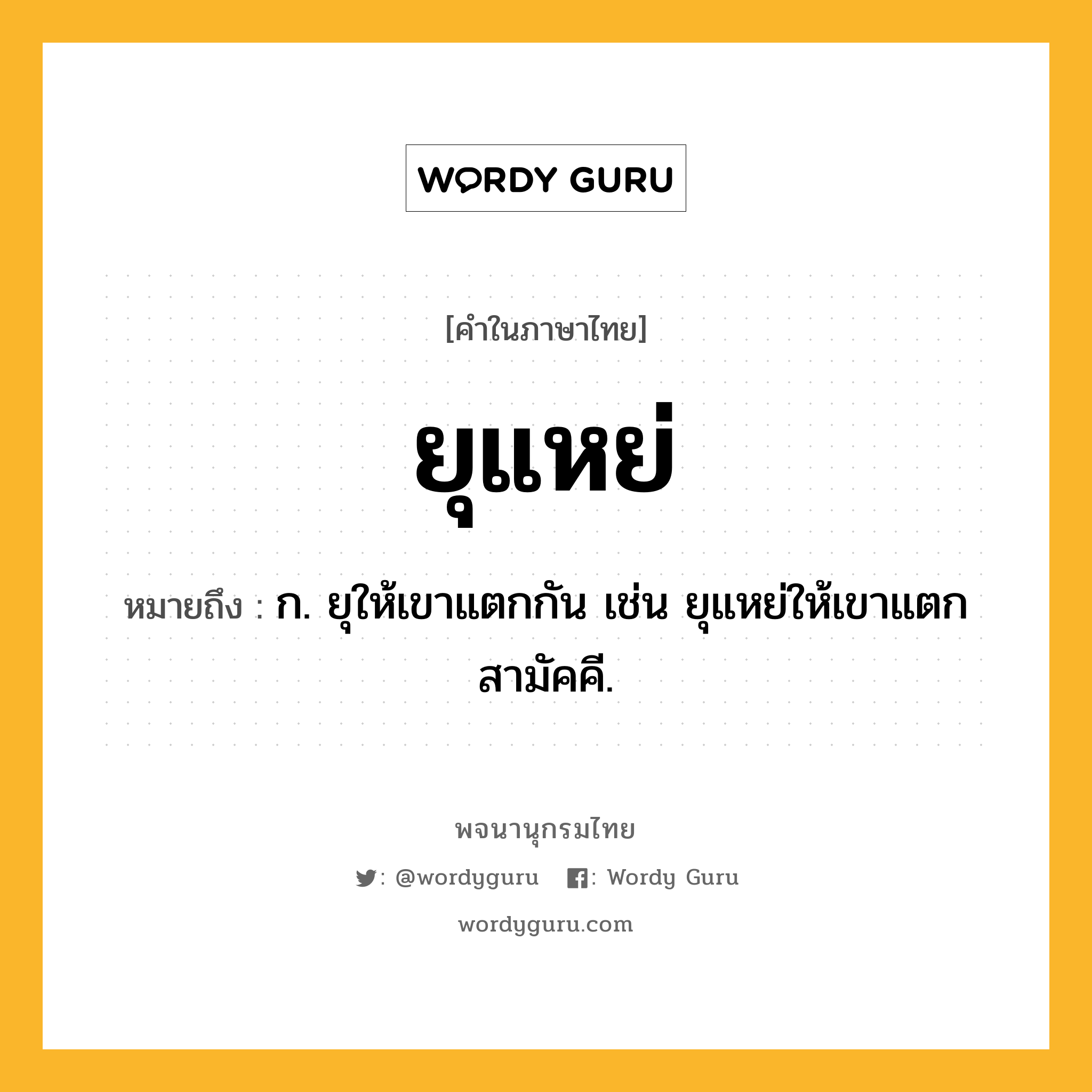 ยุแหย่ หมายถึงอะไร?, คำในภาษาไทย ยุแหย่ หมายถึง ก. ยุให้เขาแตกกัน เช่น ยุแหย่ให้เขาแตกสามัคคี.