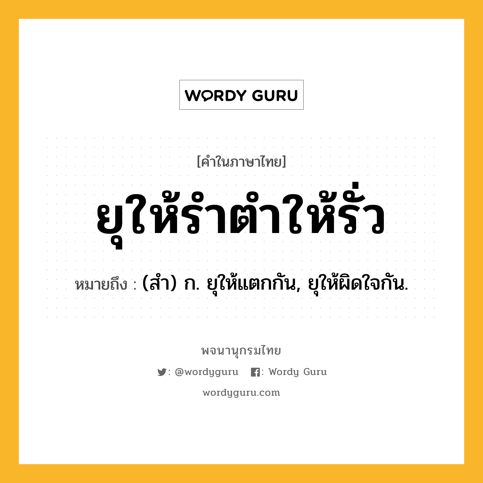 ยุให้รำตำให้รั่ว หมายถึงอะไร?, คำในภาษาไทย ยุให้รำตำให้รั่ว หมายถึง (สํา) ก. ยุให้แตกกัน, ยุให้ผิดใจกัน.