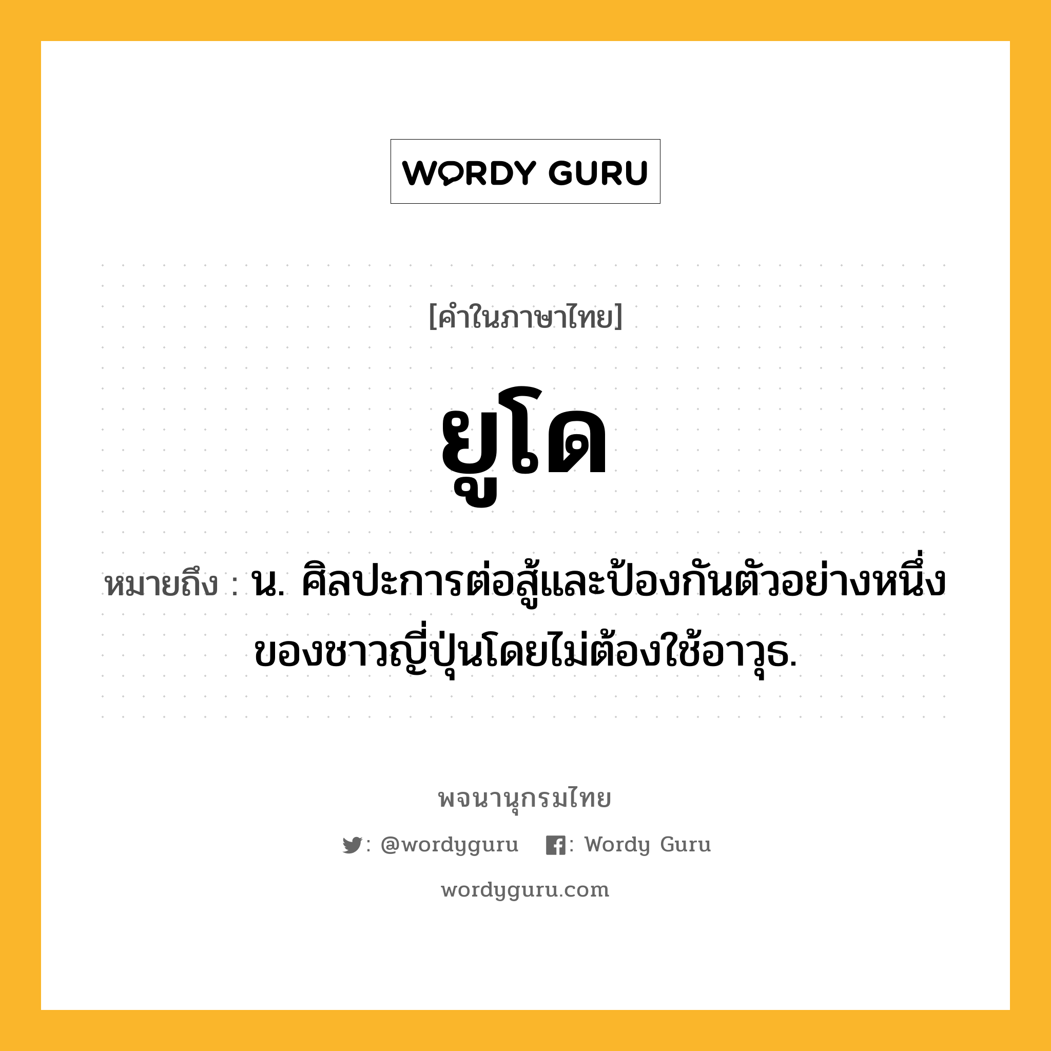 ยูโด หมายถึงอะไร?, คำในภาษาไทย ยูโด หมายถึง น. ศิลปะการต่อสู้และป้องกันตัวอย่างหนึ่งของชาวญี่ปุ่นโดยไม่ต้องใช้อาวุธ.