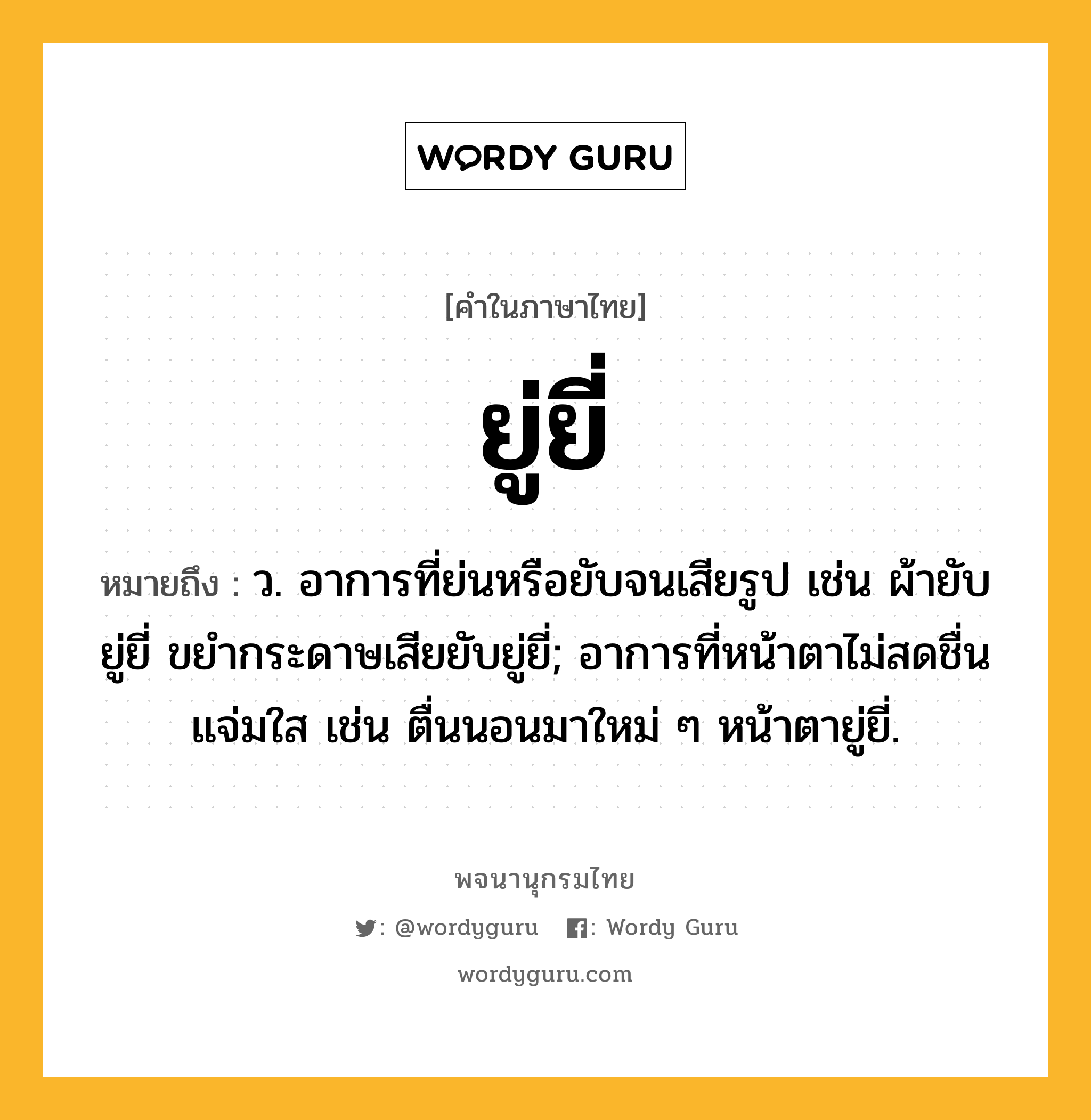 ยู่ยี่ หมายถึงอะไร?, คำในภาษาไทย ยู่ยี่ หมายถึง ว. อาการที่ย่นหรือยับจนเสียรูป เช่น ผ้ายับยู่ยี่ ขยำกระดาษเสียยับยู่ยี่; อาการที่หน้าตาไม่สดชื่นแจ่มใส เช่น ตื่นนอนมาใหม่ ๆ หน้าตายู่ยี่.