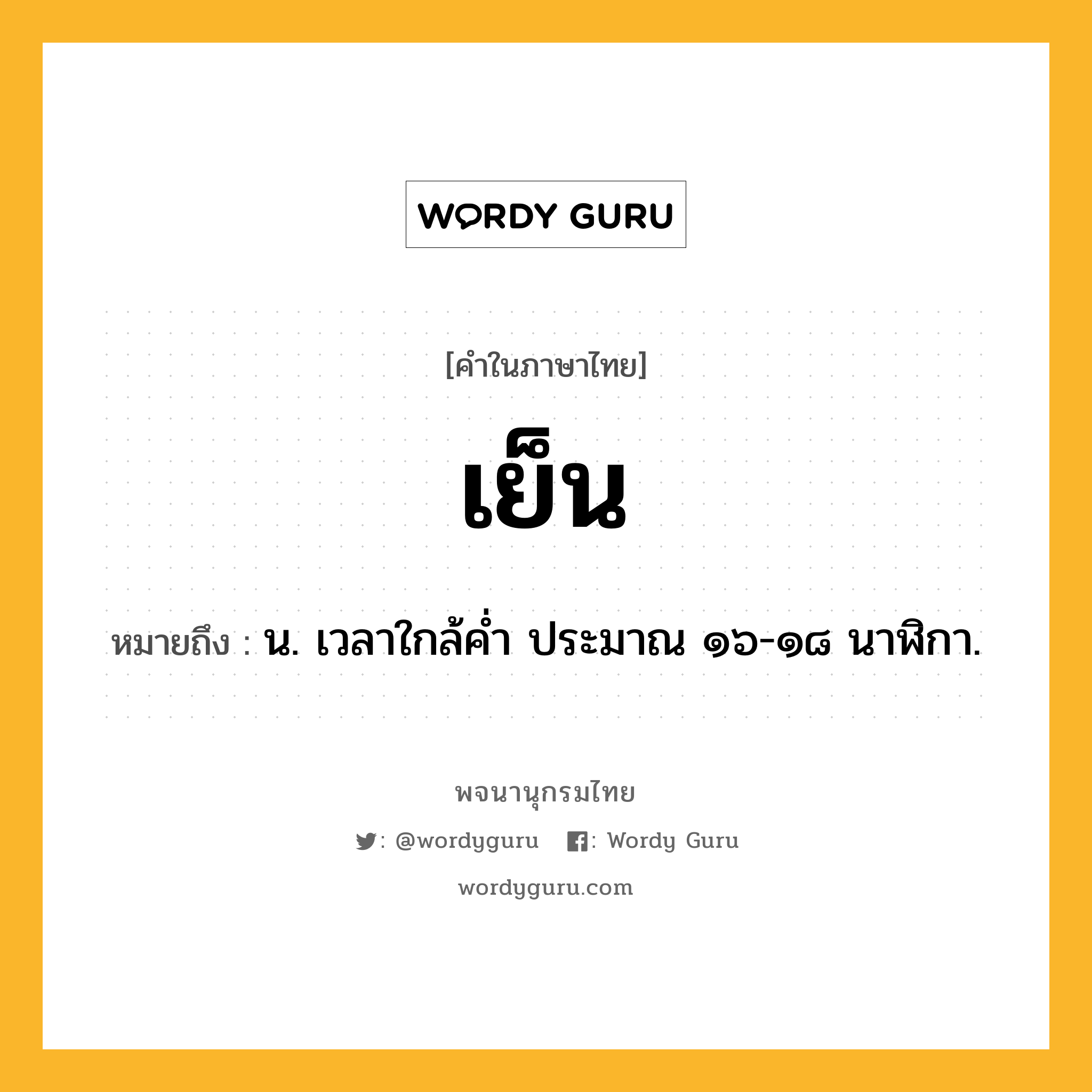 เย็น หมายถึงอะไร?, คำในภาษาไทย เย็น หมายถึง น. เวลาใกล้คํ่า ประมาณ ๑๖-๑๘ นาฬิกา.