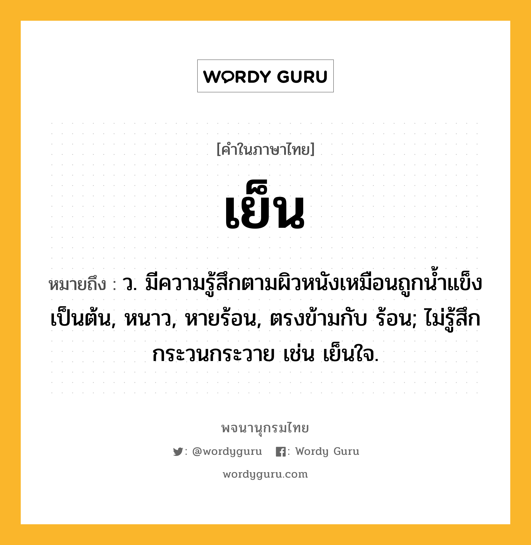 เย็น หมายถึงอะไร?, คำในภาษาไทย เย็น หมายถึง ว. มีความรู้สึกตามผิวหนังเหมือนถูกน้ำแข็งเป็นต้น, หนาว, หายร้อน, ตรงข้ามกับ ร้อน; ไม่รู้สึกกระวนกระวาย เช่น เย็นใจ.