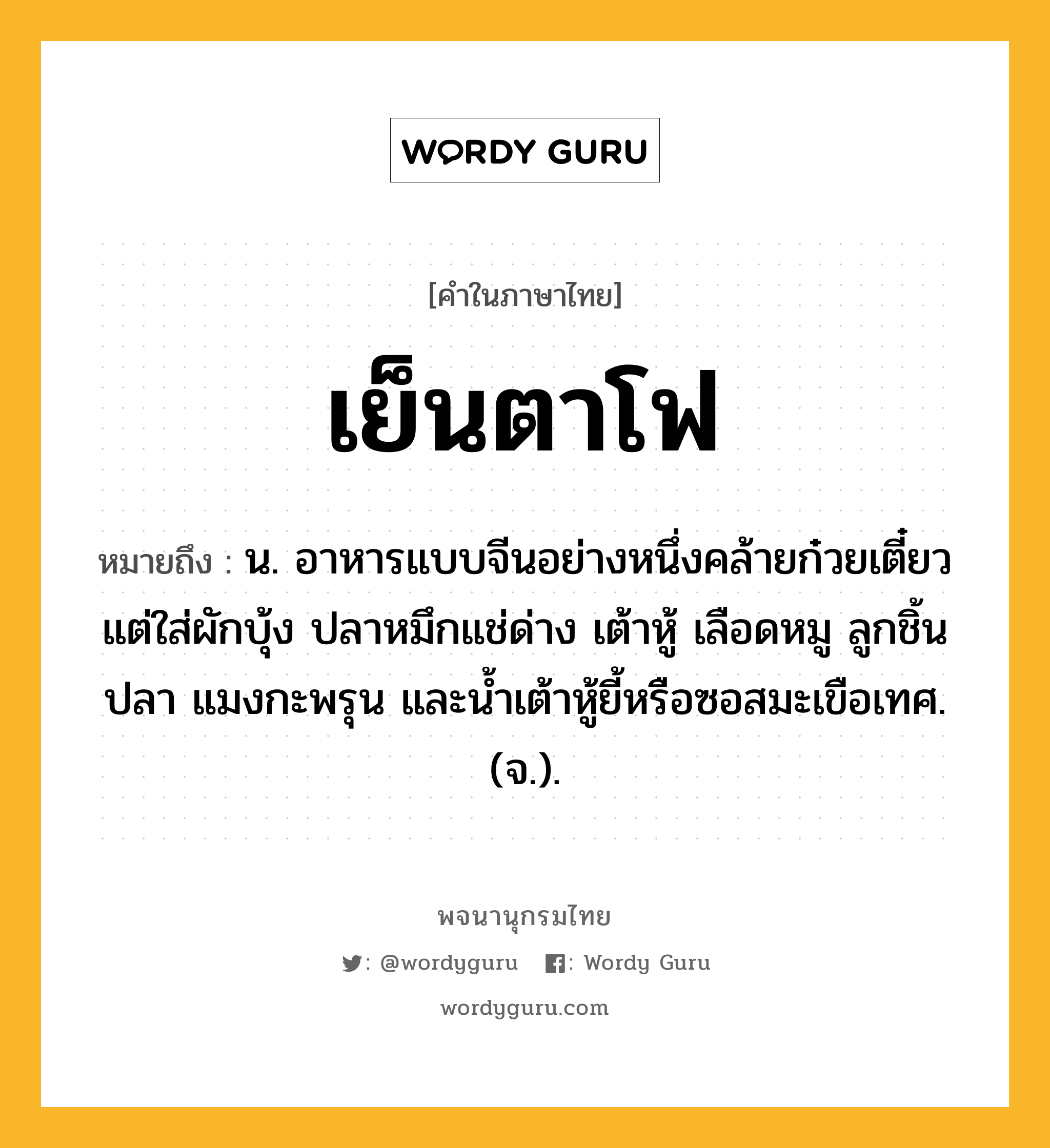 เย็นตาโฟ หมายถึงอะไร?, คำในภาษาไทย เย็นตาโฟ หมายถึง น. อาหารแบบจีนอย่างหนึ่งคล้ายก๋วยเตี๋ยว แต่ใส่ผักบุ้ง ปลาหมึกแช่ด่าง เต้าหู้ เลือดหมู ลูกชิ้นปลา แมงกะพรุน และน้ำเต้าหู้ยี้หรือซอสมะเขือเทศ. (จ.).