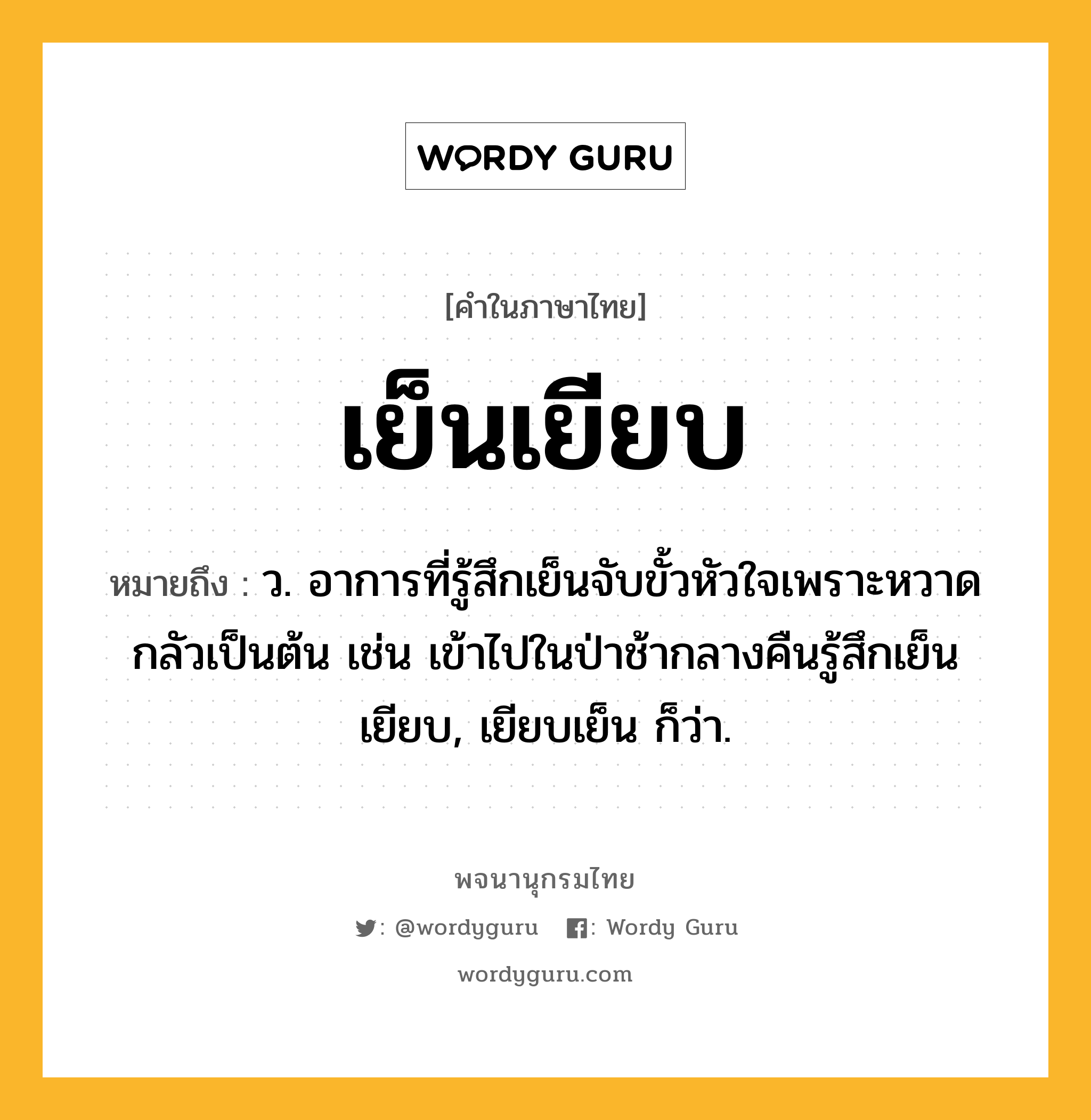 เย็นเยียบ หมายถึงอะไร?, คำในภาษาไทย เย็นเยียบ หมายถึง ว. อาการที่รู้สึกเย็นจับขั้วหัวใจเพราะหวาดกลัวเป็นต้น เช่น เข้าไปในป่าช้ากลางคืนรู้สึกเย็นเยียบ, เยียบเย็น ก็ว่า.