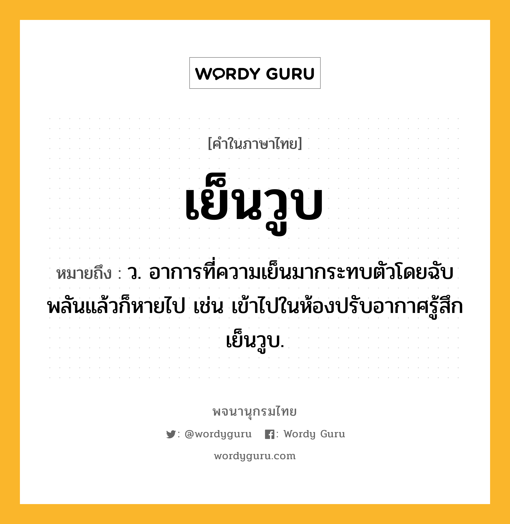 เย็นวูบ หมายถึงอะไร?, คำในภาษาไทย เย็นวูบ หมายถึง ว. อาการที่ความเย็นมากระทบตัวโดยฉับพลันแล้วก็หายไป เช่น เข้าไปในห้องปรับอากาศรู้สึกเย็นวูบ.