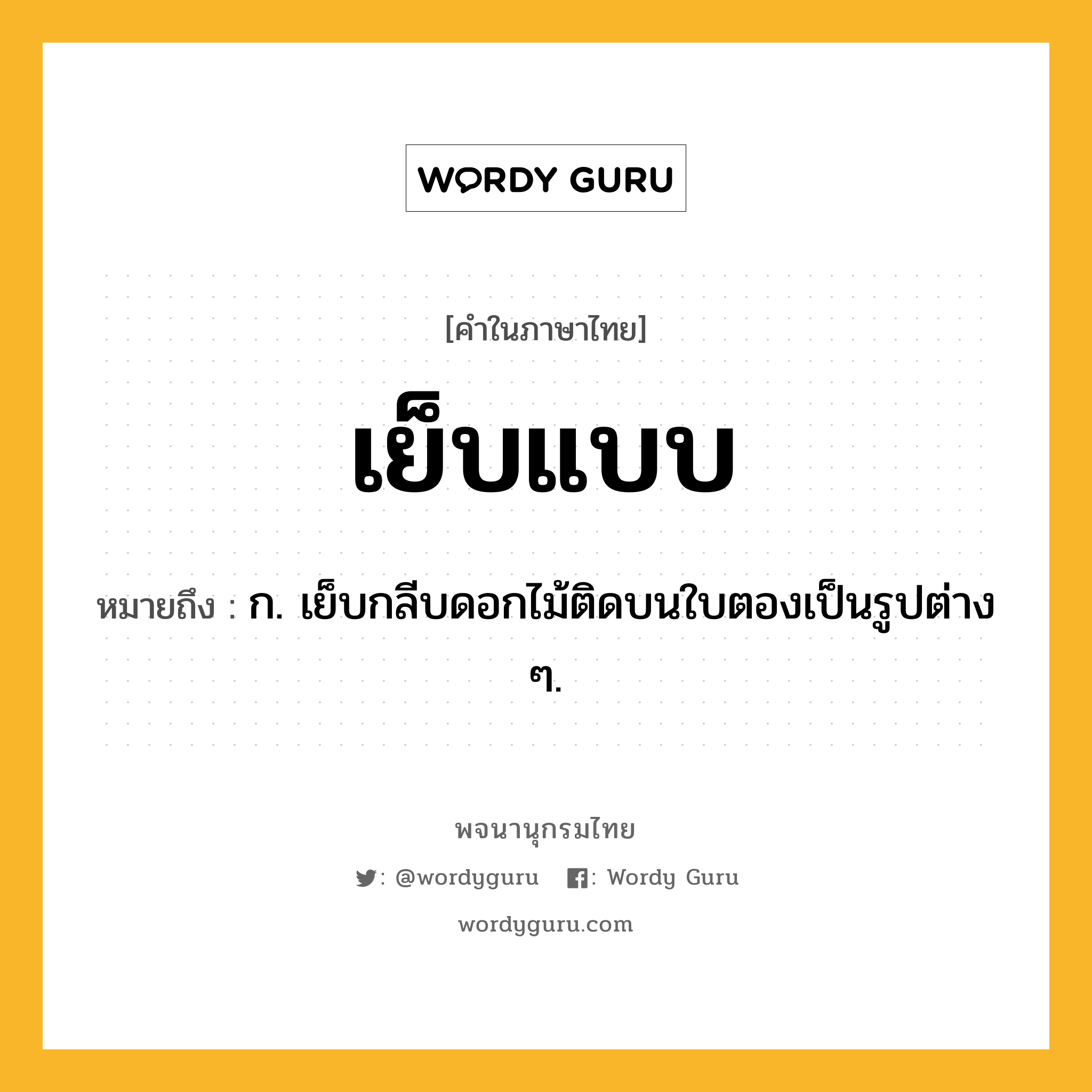 เย็บแบบ หมายถึงอะไร?, คำในภาษาไทย เย็บแบบ หมายถึง ก. เย็บกลีบดอกไม้ติดบนใบตองเป็นรูปต่าง ๆ.