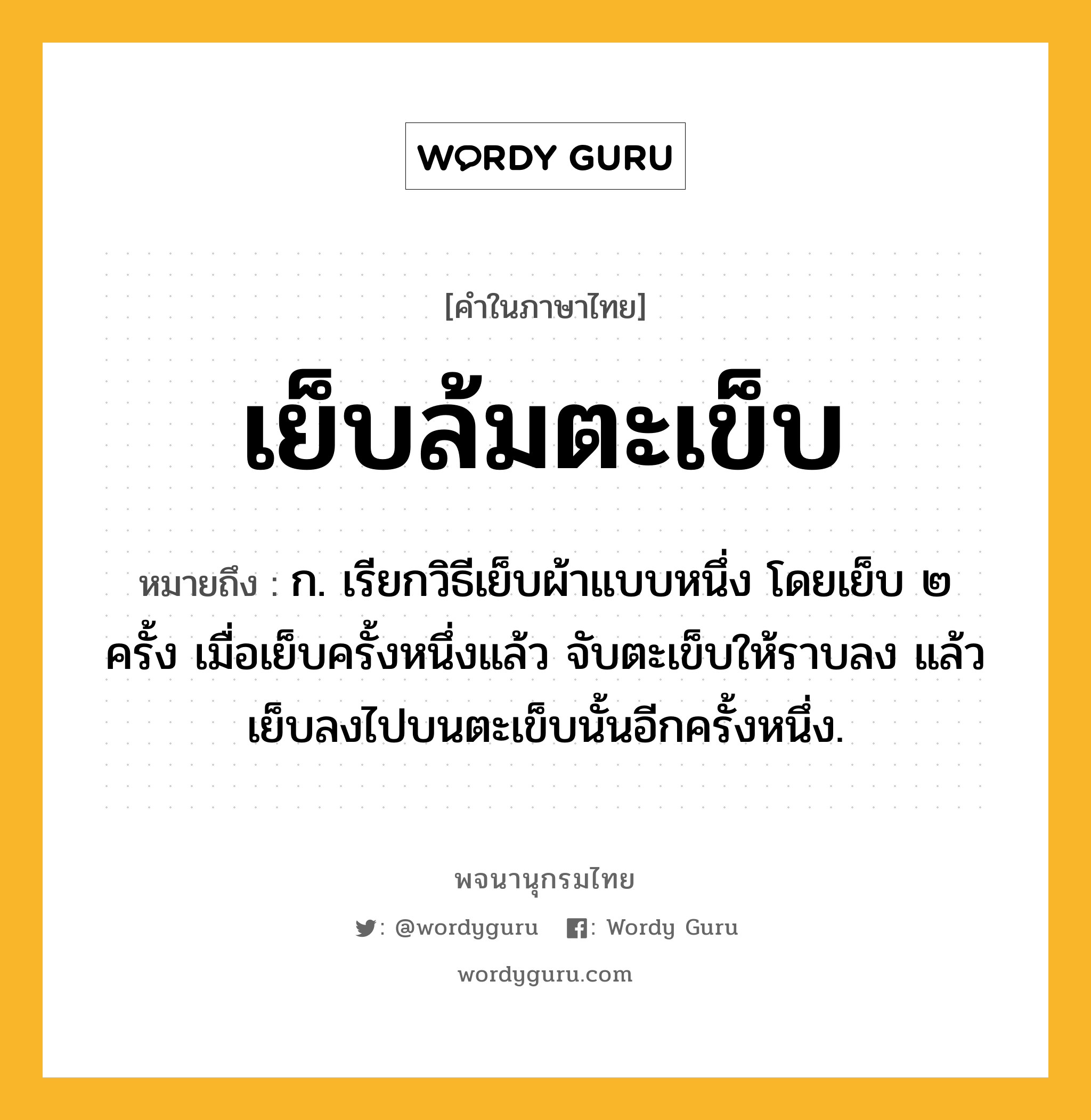 เย็บล้มตะเข็บ หมายถึงอะไร?, คำในภาษาไทย เย็บล้มตะเข็บ หมายถึง ก. เรียกวิธีเย็บผ้าแบบหนึ่ง โดยเย็บ ๒ ครั้ง เมื่อเย็บครั้งหนึ่งแล้ว จับตะเข็บให้ราบลง แล้วเย็บลงไปบนตะเข็บนั้นอีกครั้งหนึ่ง.