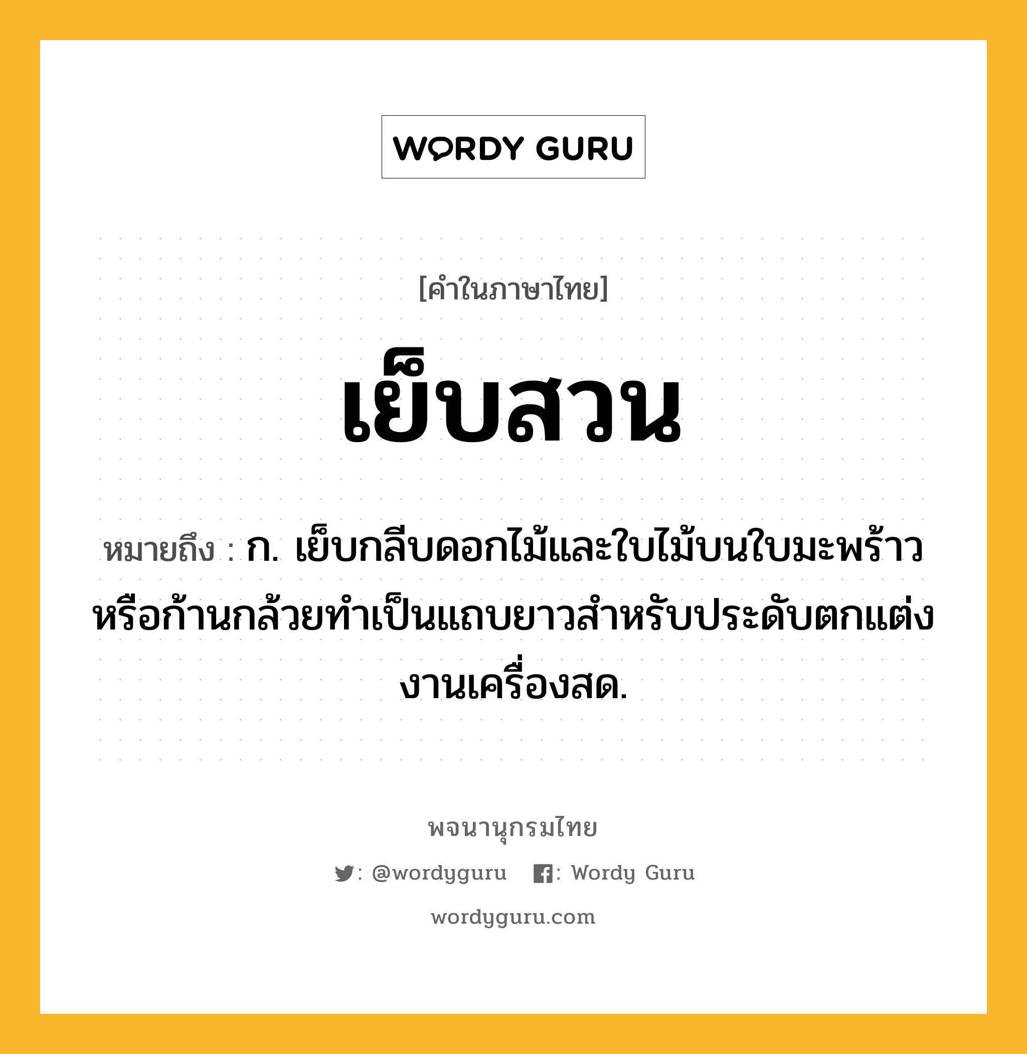 เย็บสวน หมายถึงอะไร?, คำในภาษาไทย เย็บสวน หมายถึง ก. เย็บกลีบดอกไม้และใบไม้บนใบมะพร้าวหรือก้านกล้วยทำเป็นแถบยาวสำหรับประดับตกแต่งงานเครื่องสด.