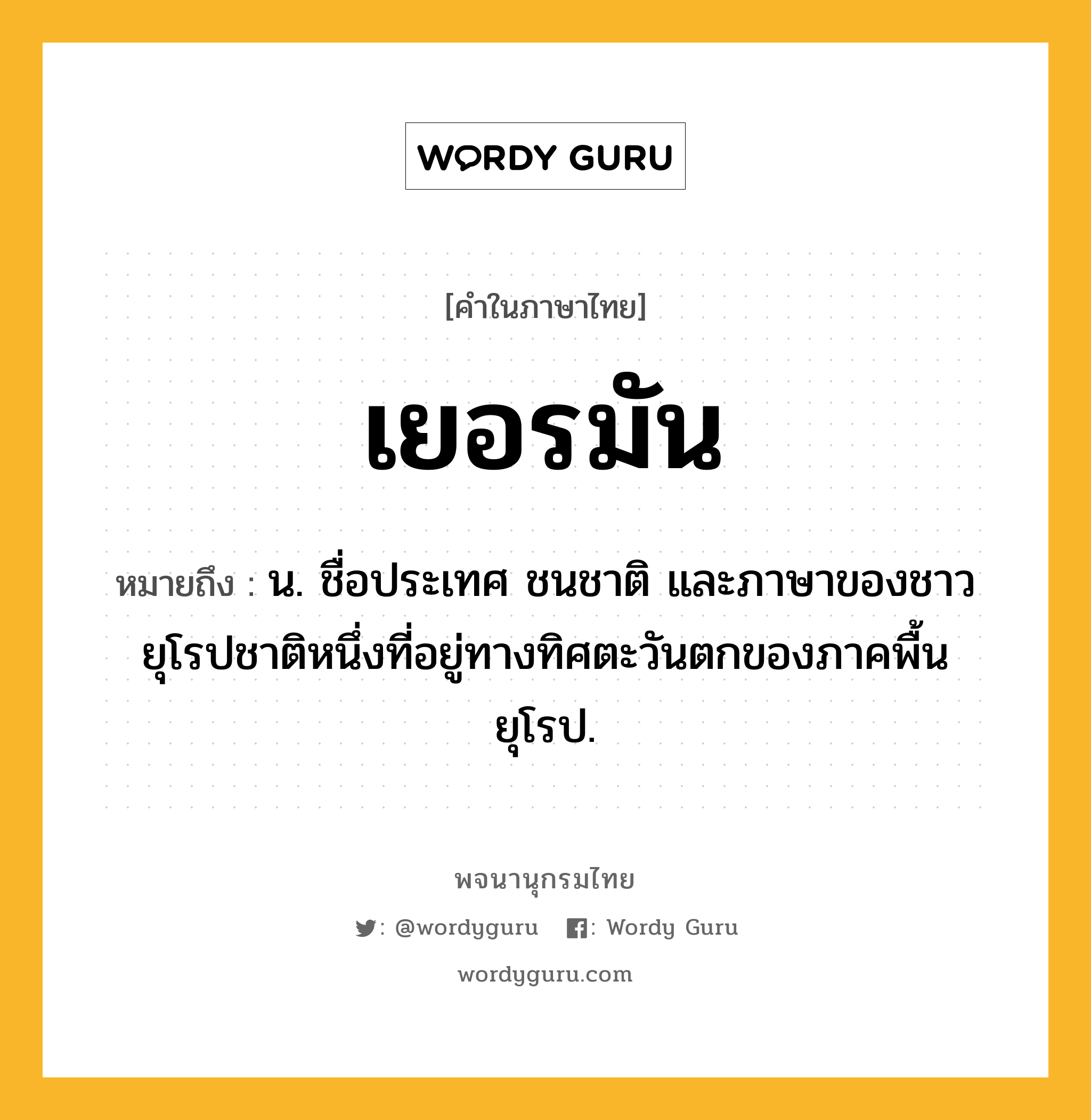 เยอรมัน หมายถึงอะไร?, คำในภาษาไทย เยอรมัน หมายถึง น. ชื่อประเทศ ชนชาติ และภาษาของชาวยุโรปชาติหนึ่งที่อยู่ทางทิศตะวันตกของภาคพื้นยุโรป.