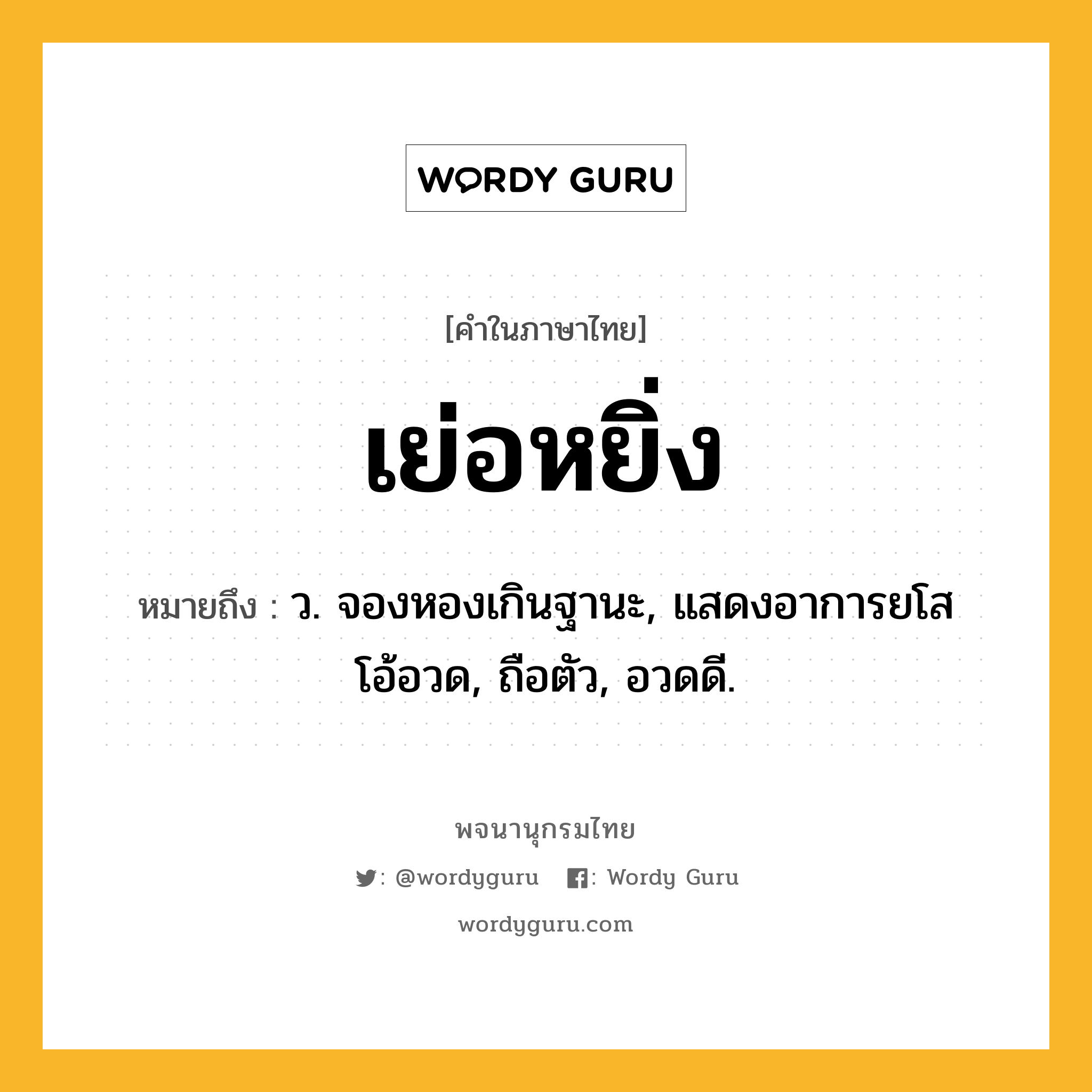 เย่อหยิ่ง หมายถึงอะไร?, คำในภาษาไทย เย่อหยิ่ง หมายถึง ว. จองหองเกินฐานะ, แสดงอาการยโสโอ้อวด, ถือตัว, อวดดี.