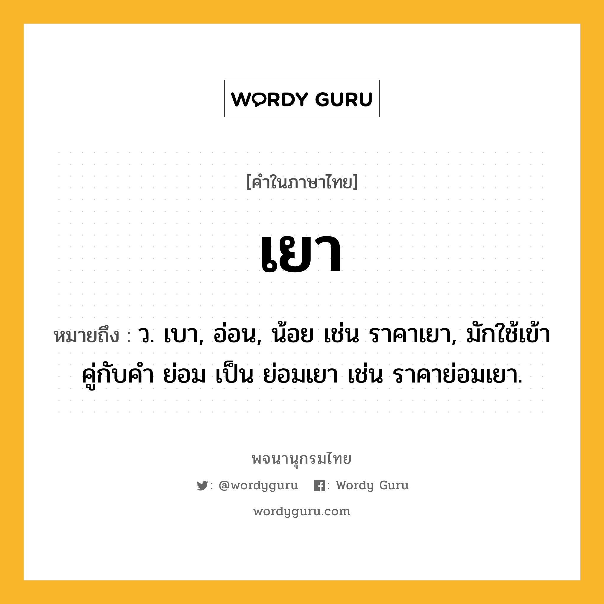 เยา หมายถึงอะไร?, คำในภาษาไทย เยา หมายถึง ว. เบา, อ่อน, น้อย เช่น ราคาเยา, มักใช้เข้าคู่กับคำ ย่อม เป็น ย่อมเยา เช่น ราคาย่อมเยา.