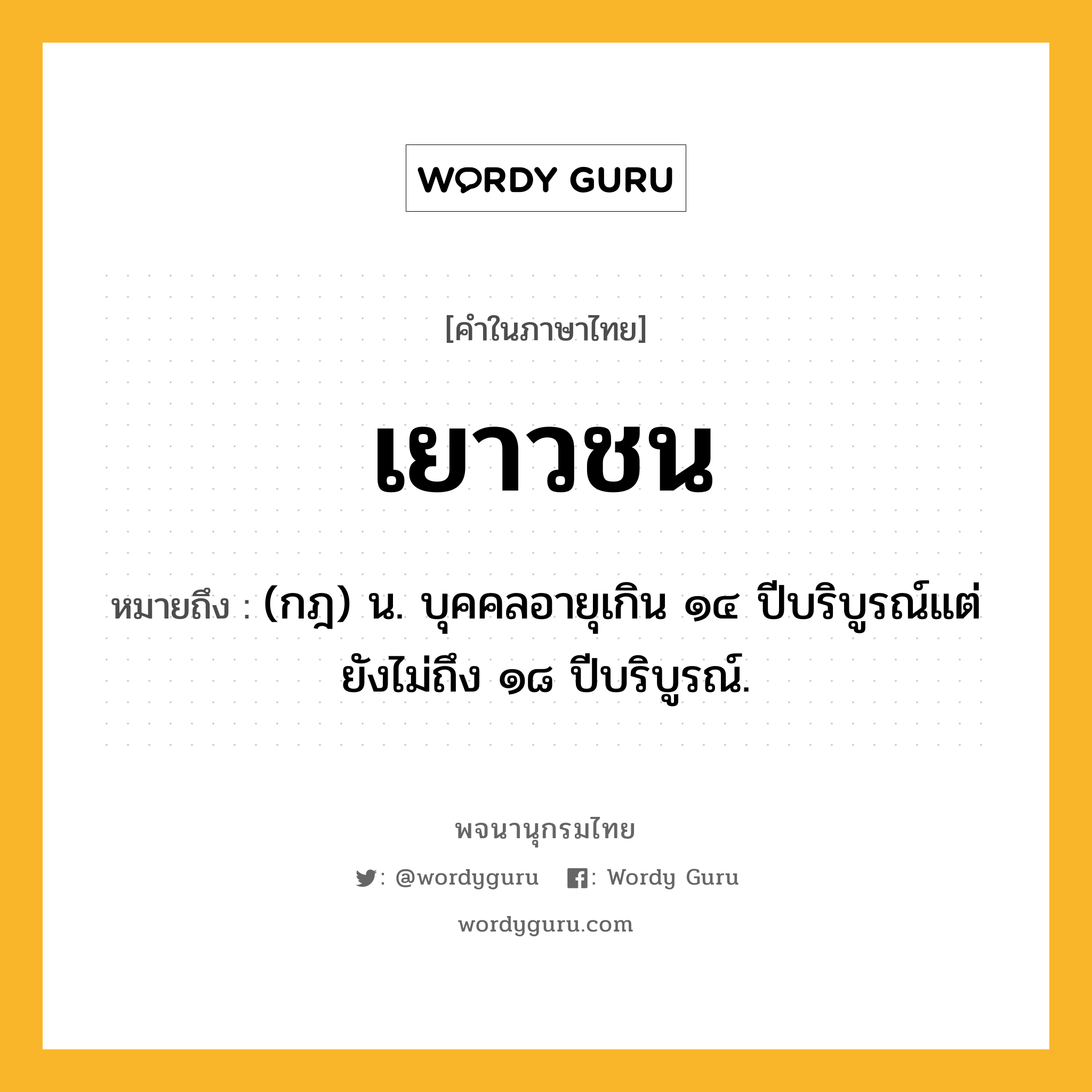 เยาวชน หมายถึงอะไร?, คำในภาษาไทย เยาวชน หมายถึง (กฎ) น. บุคคลอายุเกิน ๑๔ ปีบริบูรณ์แต่ยังไม่ถึง ๑๘ ปีบริบูรณ์.