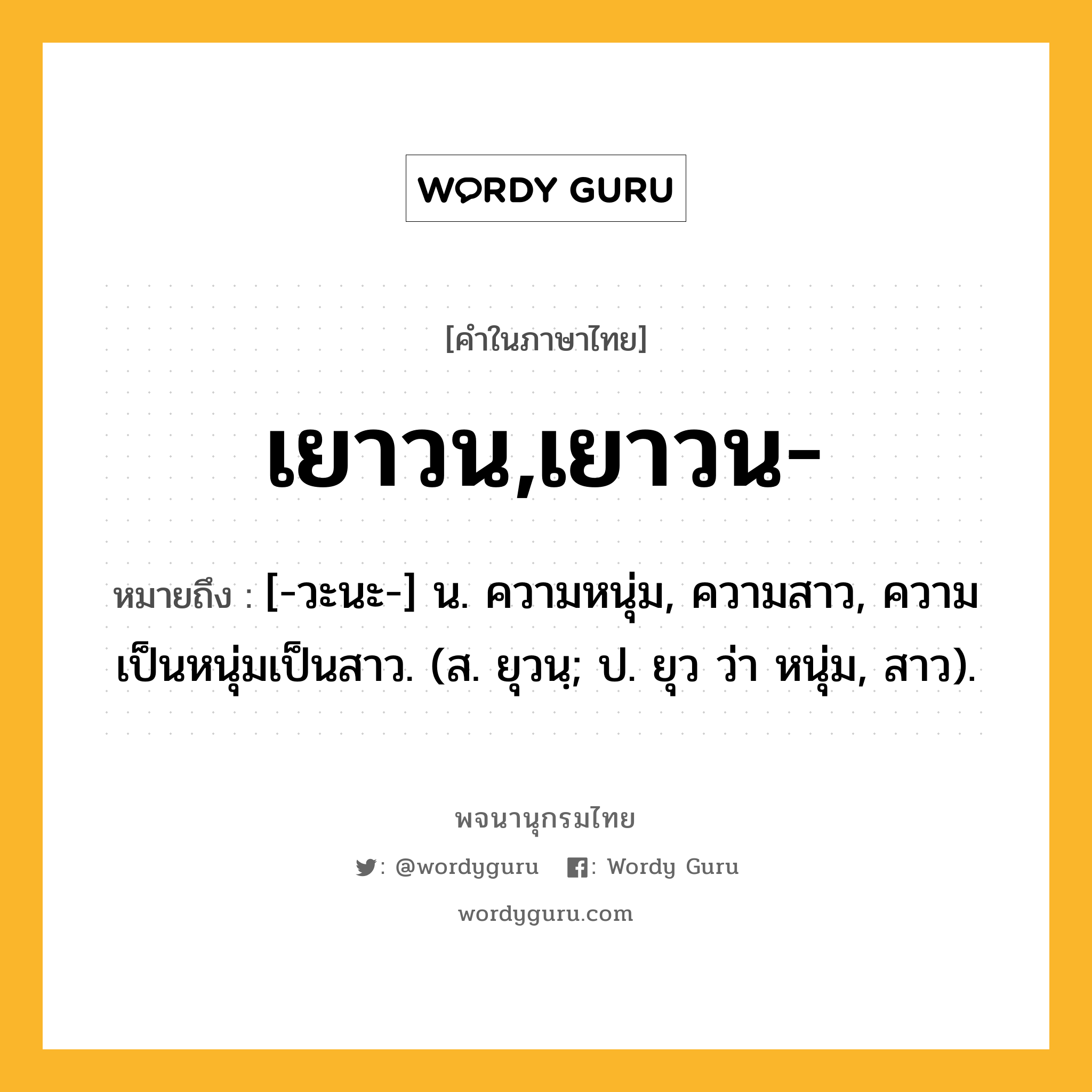 เยาวน,เยาวน- หมายถึงอะไร?, คำในภาษาไทย เยาวน,เยาวน- หมายถึง [-วะนะ-] น. ความหนุ่ม, ความสาว, ความเป็นหนุ่มเป็นสาว. (ส. ยุวนฺ; ป. ยุว ว่า หนุ่ม, สาว).