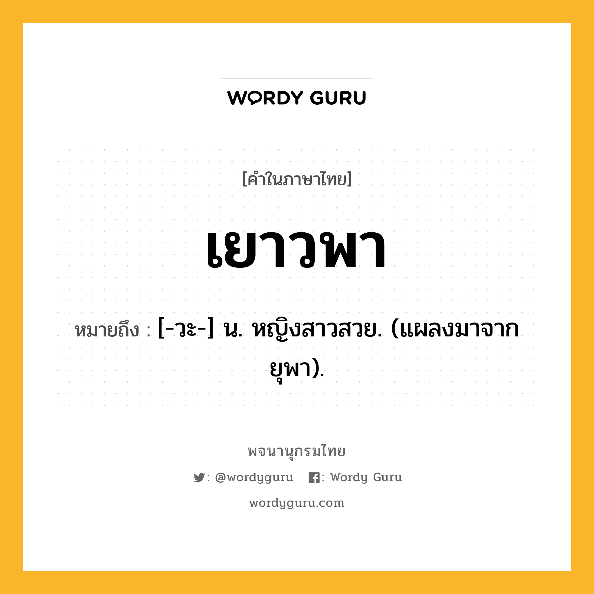 เยาวพา หมายถึงอะไร?, คำในภาษาไทย เยาวพา หมายถึง [-วะ-] น. หญิงสาวสวย. (แผลงมาจาก ยุพา).