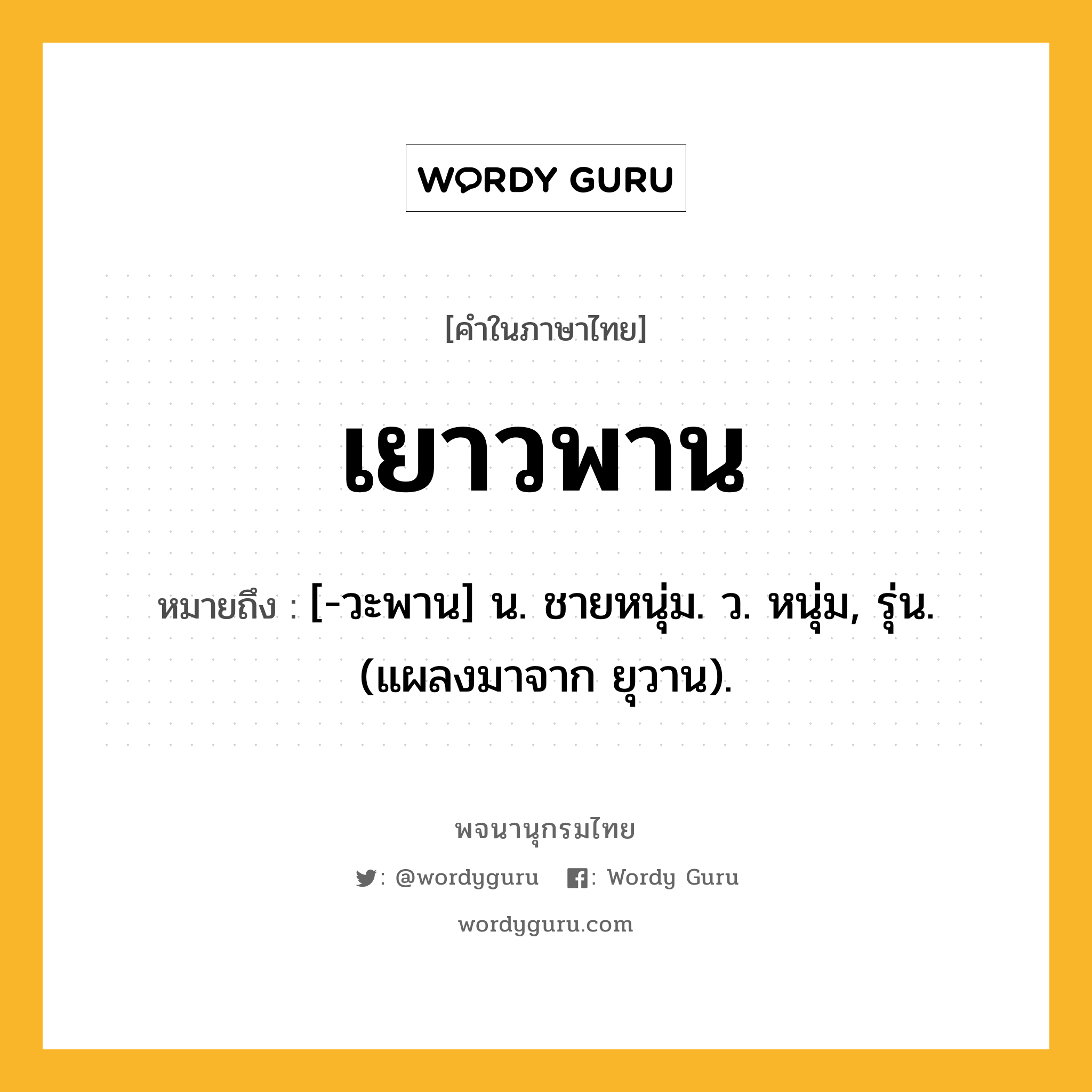 เยาวพาน หมายถึงอะไร?, คำในภาษาไทย เยาวพาน หมายถึง [-วะพาน] น. ชายหนุ่ม. ว. หนุ่ม, รุ่น. (แผลงมาจาก ยุวาน).