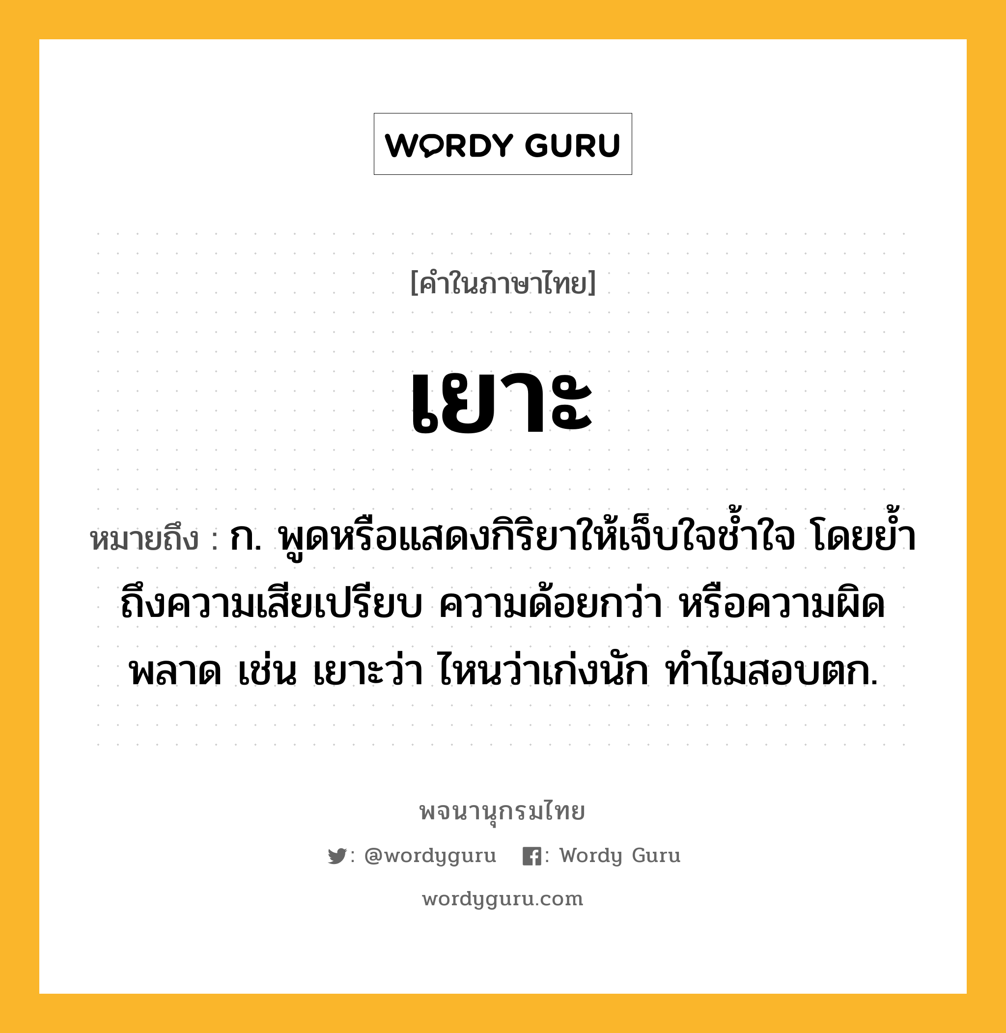 เยาะ หมายถึงอะไร?, คำในภาษาไทย เยาะ หมายถึง ก. พูดหรือแสดงกิริยาให้เจ็บใจชํ้าใจ โดยย้ำถึงความเสียเปรียบ ความด้อยกว่า หรือความผิดพลาด เช่น เยาะว่า ไหนว่าเก่งนัก ทำไมสอบตก.