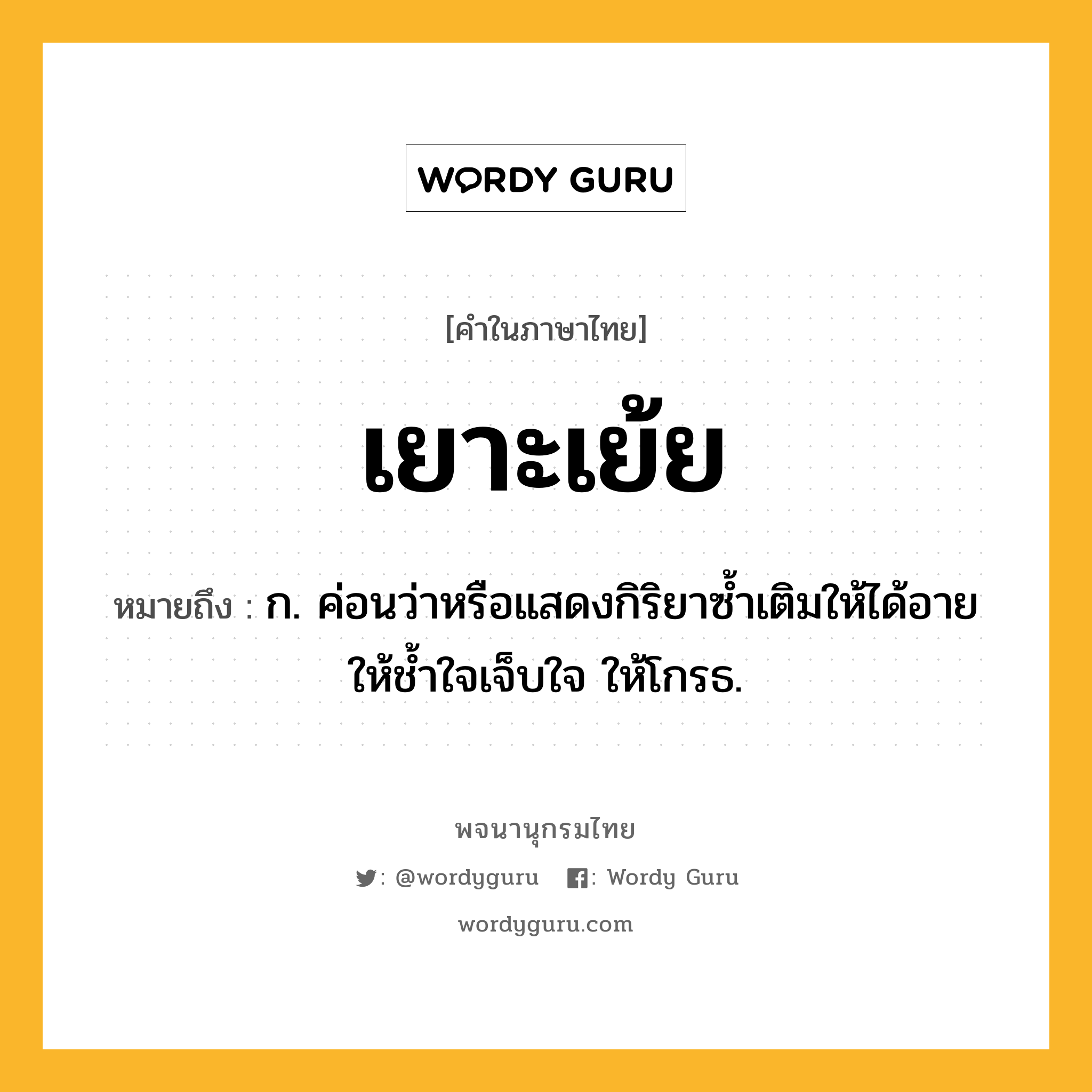 เยาะเย้ย หมายถึงอะไร?, คำในภาษาไทย เยาะเย้ย หมายถึง ก. ค่อนว่าหรือแสดงกิริยาซ้ำเติมให้ได้อาย ให้ช้ำใจเจ็บใจ ให้โกรธ.