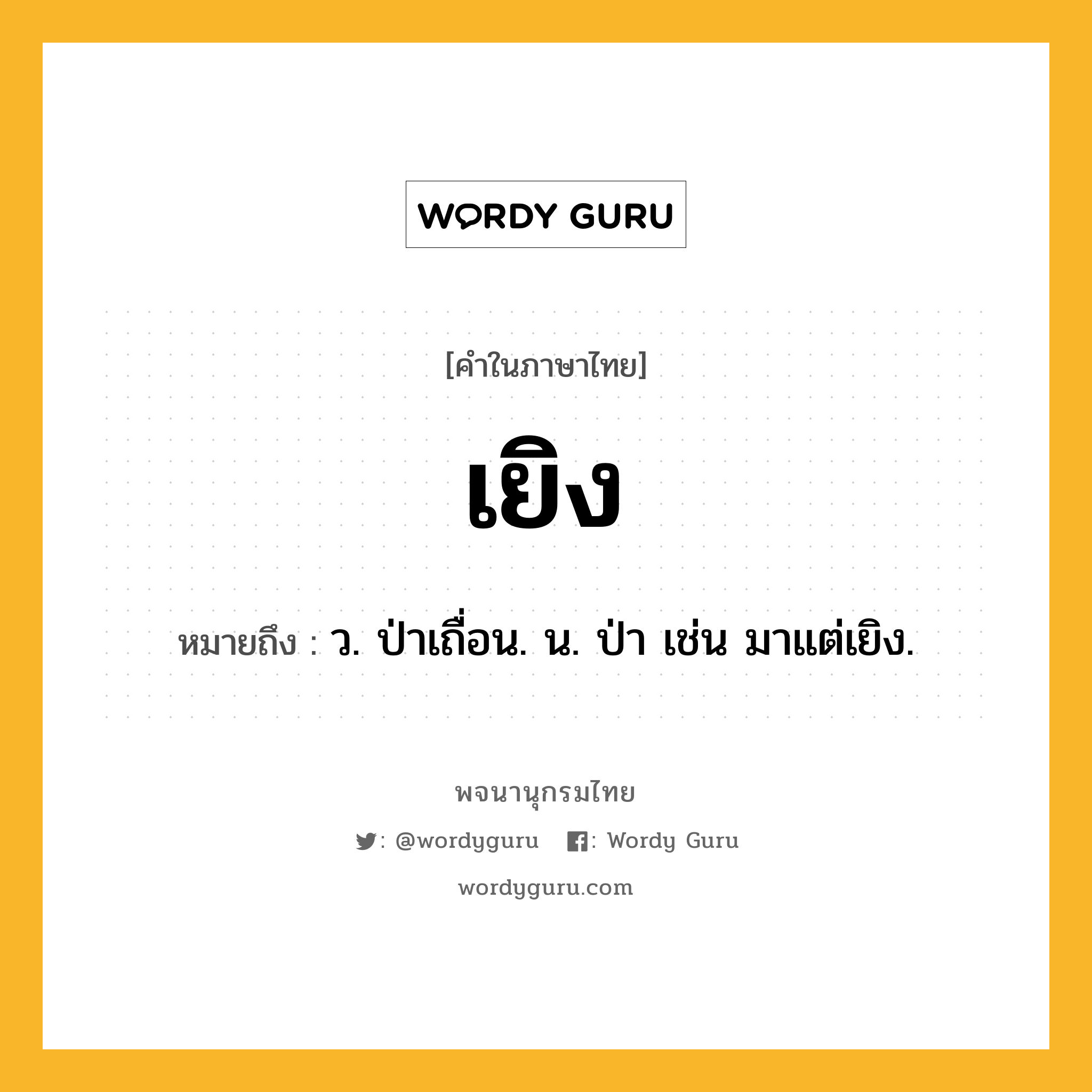 เยิง หมายถึงอะไร?, คำในภาษาไทย เยิง หมายถึง ว. ป่าเถื่อน. น. ป่า เช่น มาแต่เยิง.