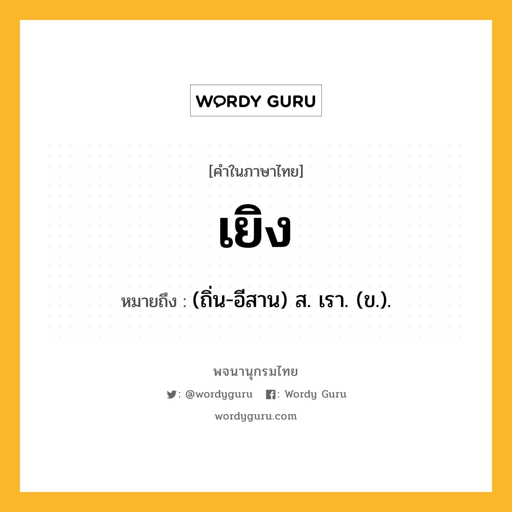 เยิง หมายถึงอะไร?, คำในภาษาไทย เยิง หมายถึง (ถิ่น-อีสาน) ส. เรา. (ข.).