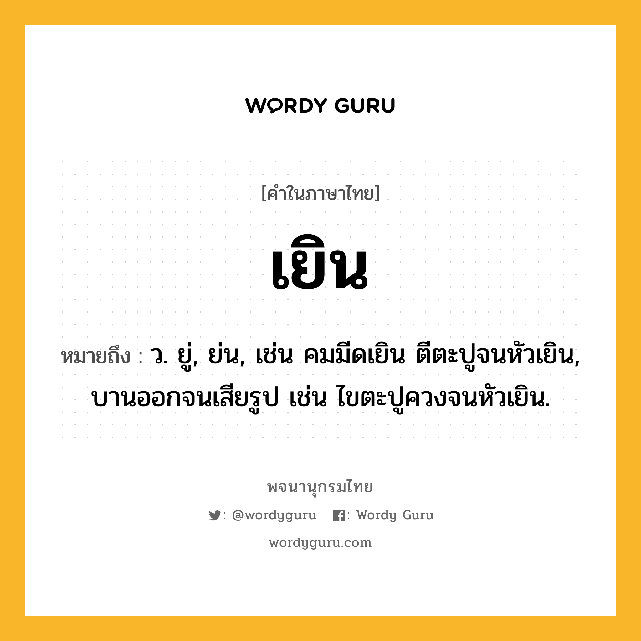 เยิน หมายถึงอะไร?, คำในภาษาไทย เยิน หมายถึง ว. ยู่, ย่น, เช่น คมมีดเยิน ตีตะปูจนหัวเยิน, บานออกจนเสียรูป เช่น ไขตะปูควงจนหัวเยิน.