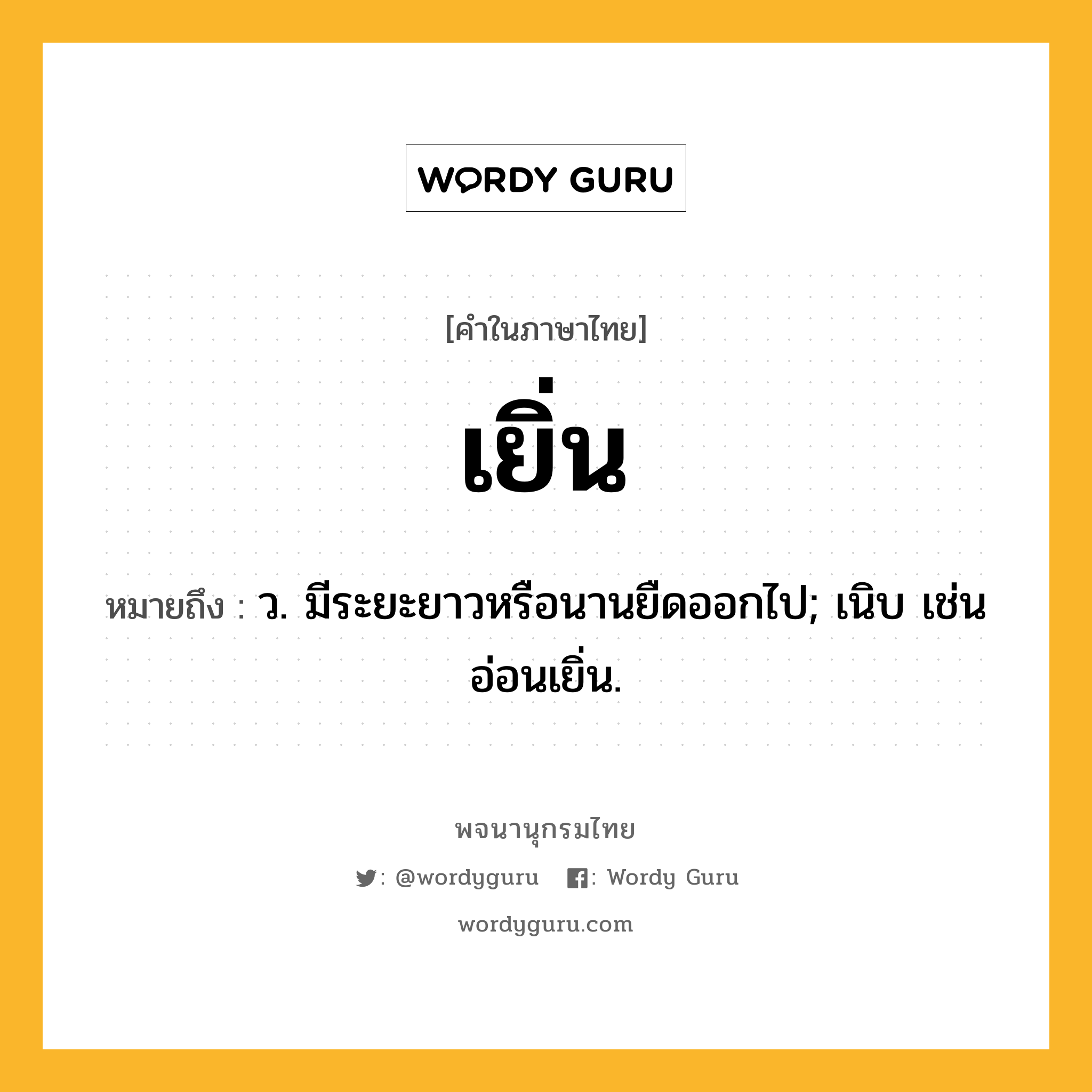 เยิ่น หมายถึงอะไร?, คำในภาษาไทย เยิ่น หมายถึง ว. มีระยะยาวหรือนานยืดออกไป; เนิบ เช่น อ่อนเยิ่น.