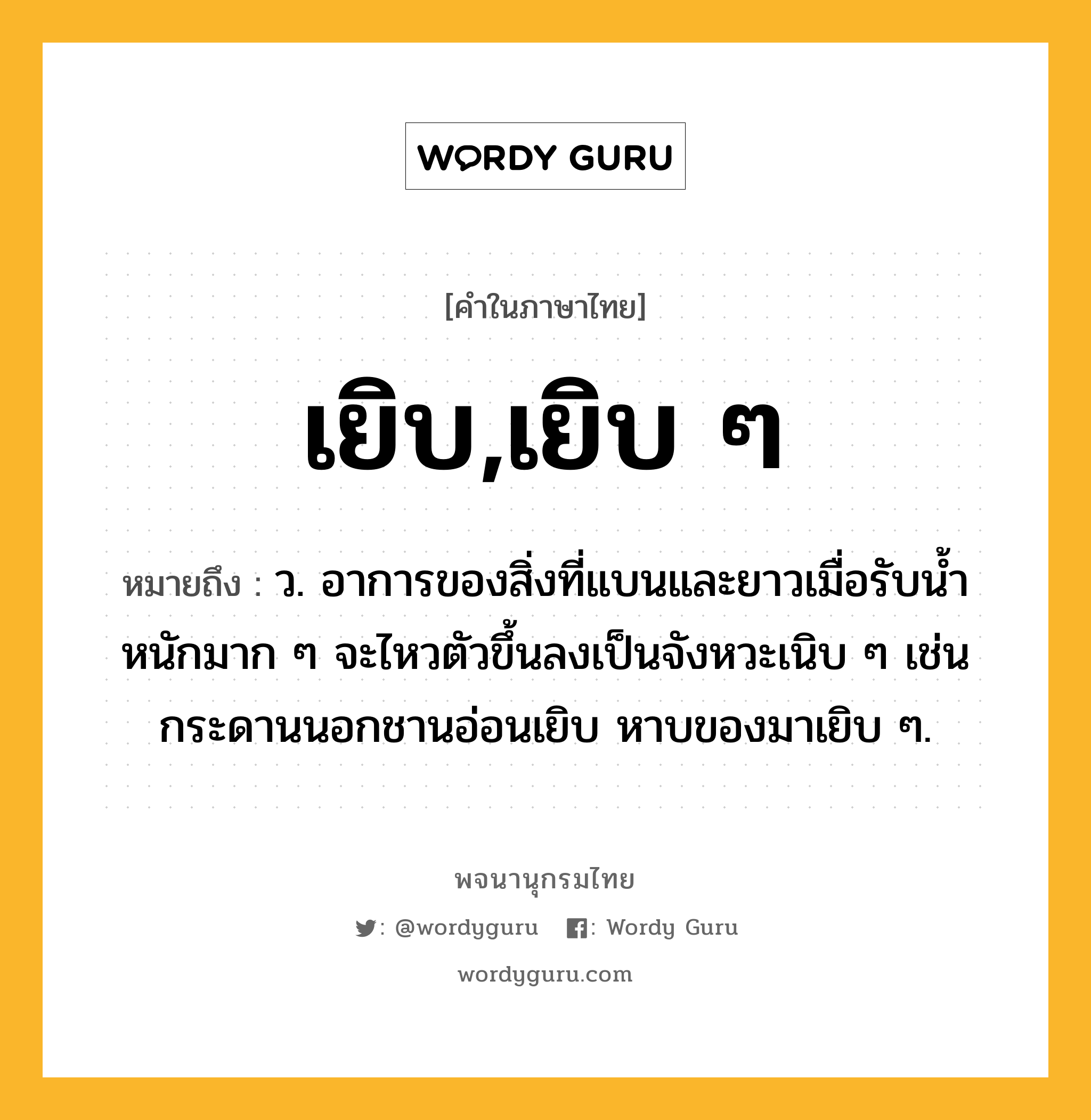 เยิบ,เยิบ ๆ หมายถึงอะไร?, คำในภาษาไทย เยิบ,เยิบ ๆ หมายถึง ว. อาการของสิ่งที่แบนและยาวเมื่อรับน้ำหนักมาก ๆ จะไหวตัวขึ้นลงเป็นจังหวะเนิบ ๆ เช่น กระดานนอกชานอ่อนเยิบ หาบของมาเยิบ ๆ.