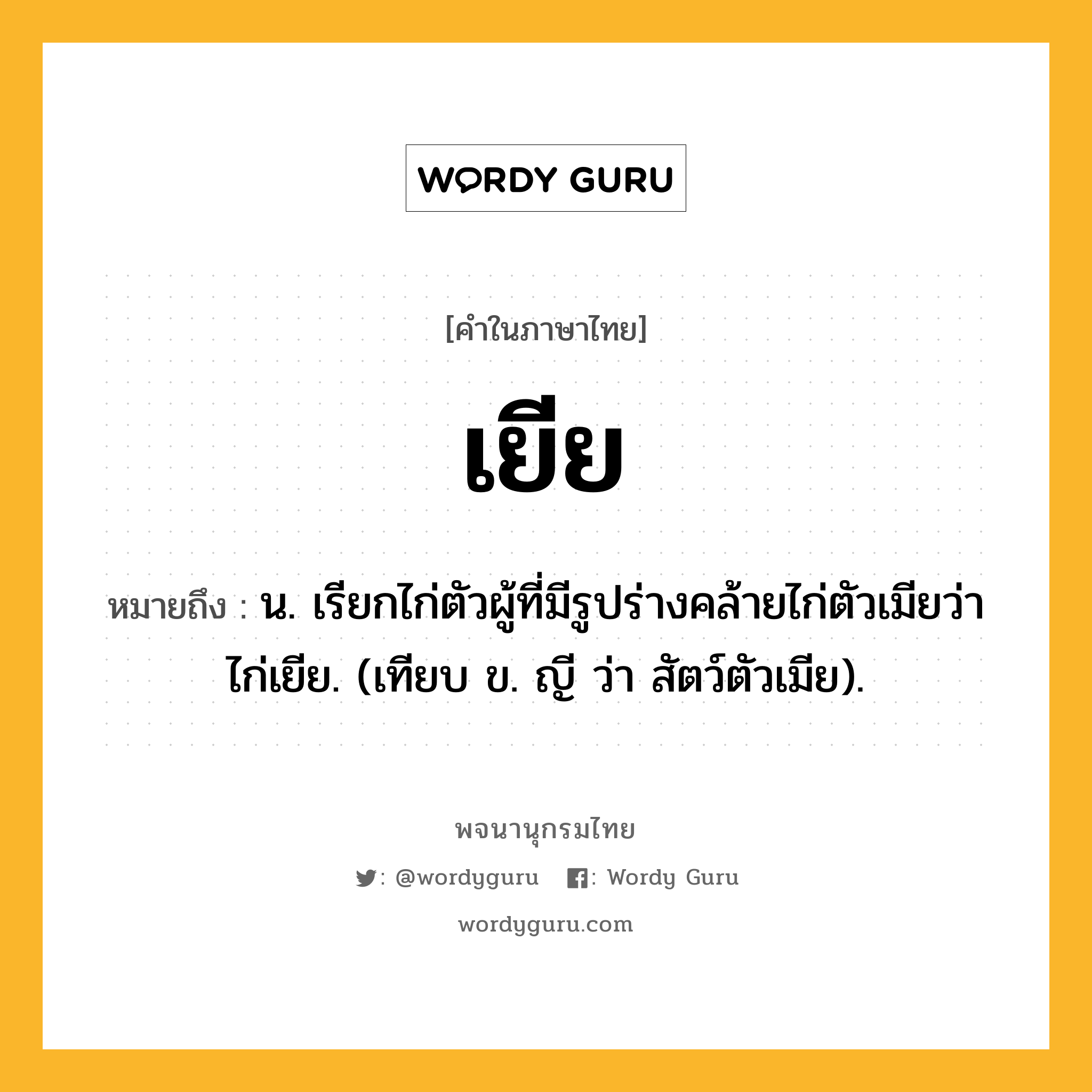 เยีย หมายถึงอะไร?, คำในภาษาไทย เยีย หมายถึง น. เรียกไก่ตัวผู้ที่มีรูปร่างคล้ายไก่ตัวเมียว่า ไก่เยีย. (เทียบ ข. ญี ว่า สัตว์ตัวเมีย).