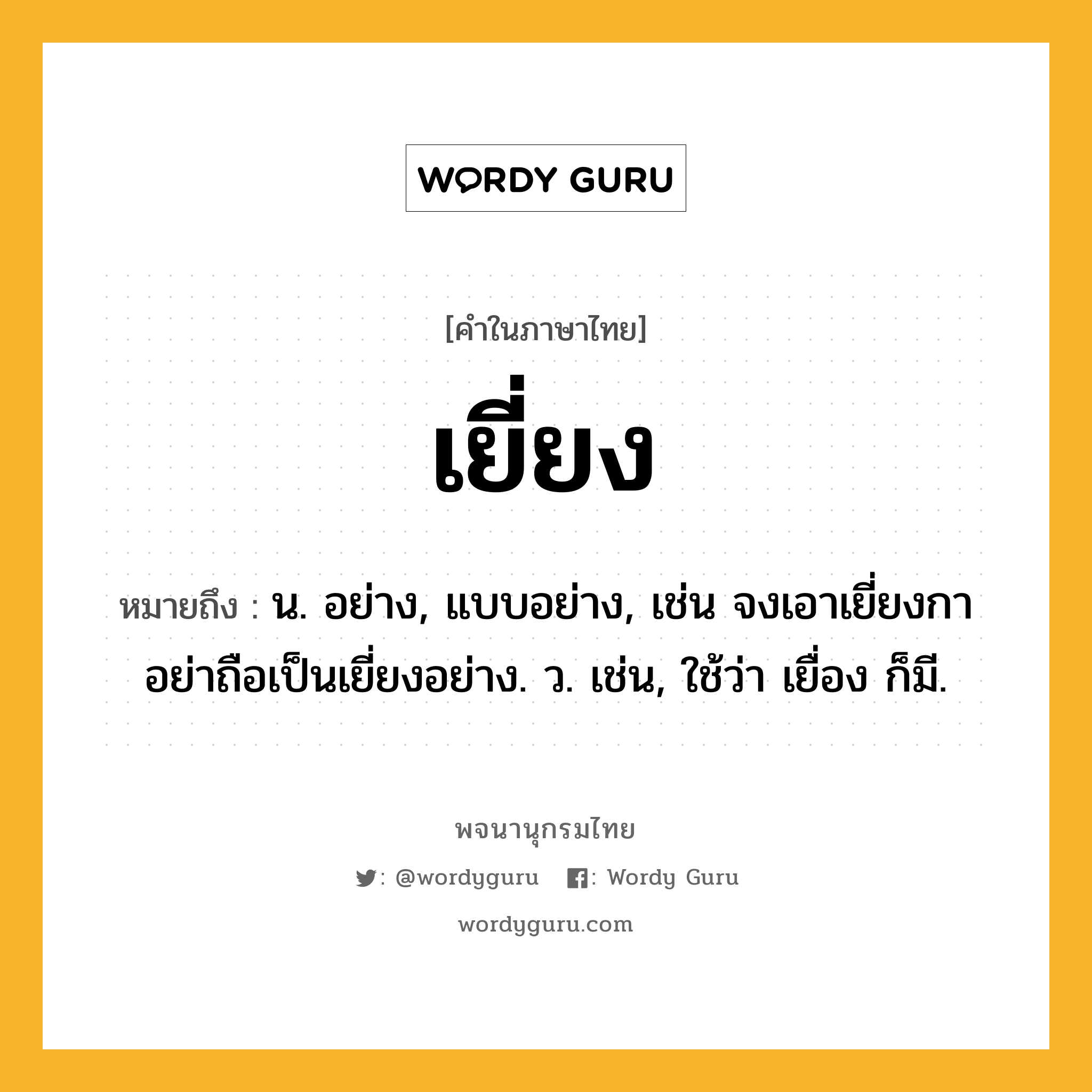 เยี่ยง หมายถึงอะไร?, คำในภาษาไทย เยี่ยง หมายถึง น. อย่าง, แบบอย่าง, เช่น จงเอาเยี่ยงกา อย่าถือเป็นเยี่ยงอย่าง. ว. เช่น, ใช้ว่า เยื่อง ก็มี.