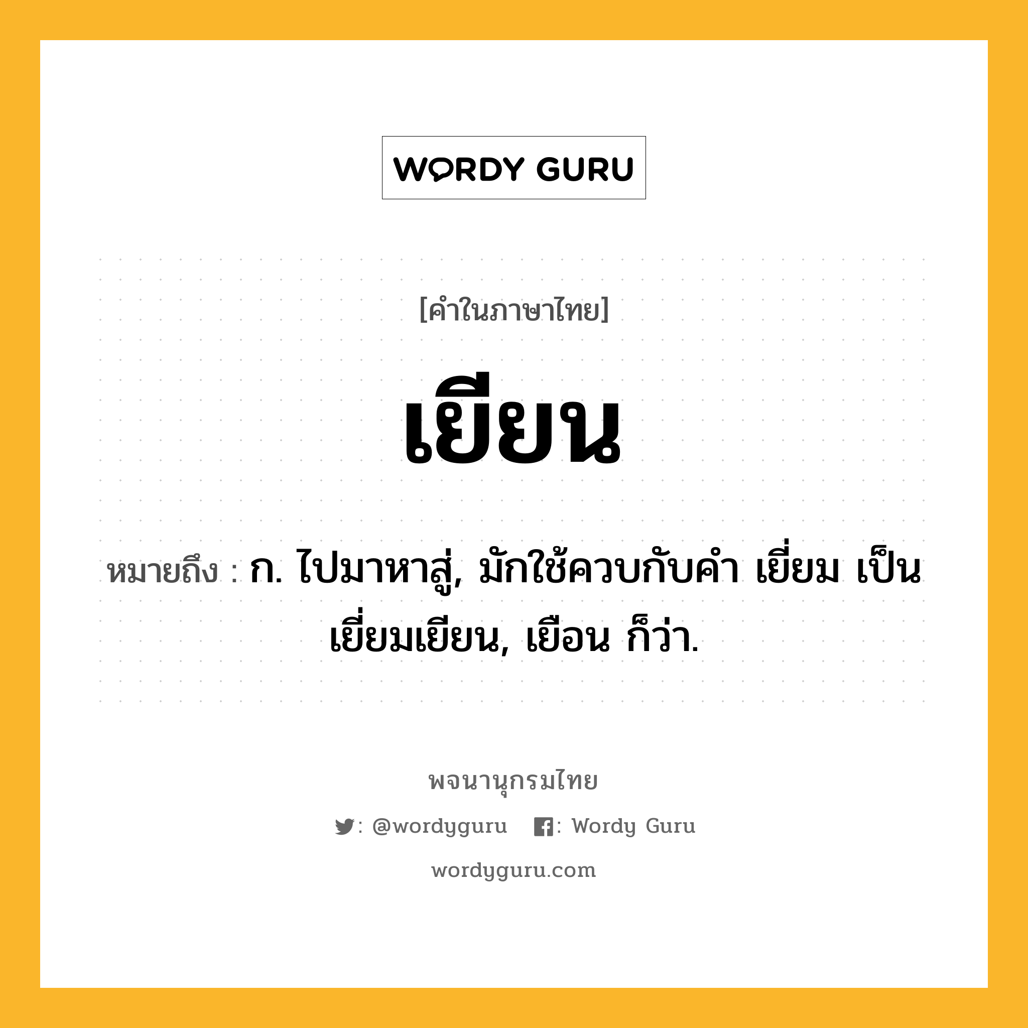 เยียน หมายถึงอะไร?, คำในภาษาไทย เยียน หมายถึง ก. ไปมาหาสู่, มักใช้ควบกับคํา เยี่ยม เป็น เยี่ยมเยียน, เยือน ก็ว่า.