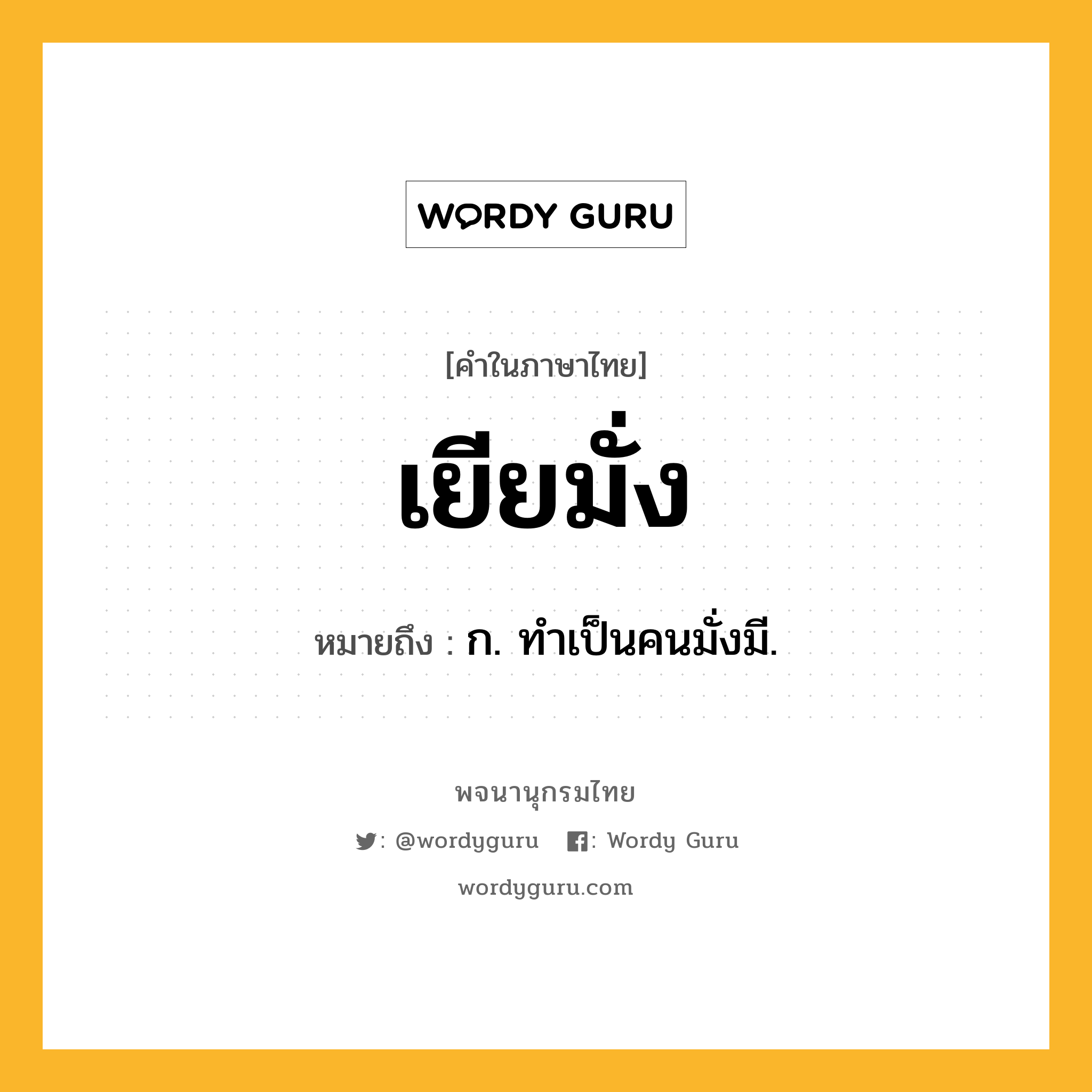 เยียมั่ง หมายถึงอะไร?, คำในภาษาไทย เยียมั่ง หมายถึง ก. ทําเป็นคนมั่งมี.