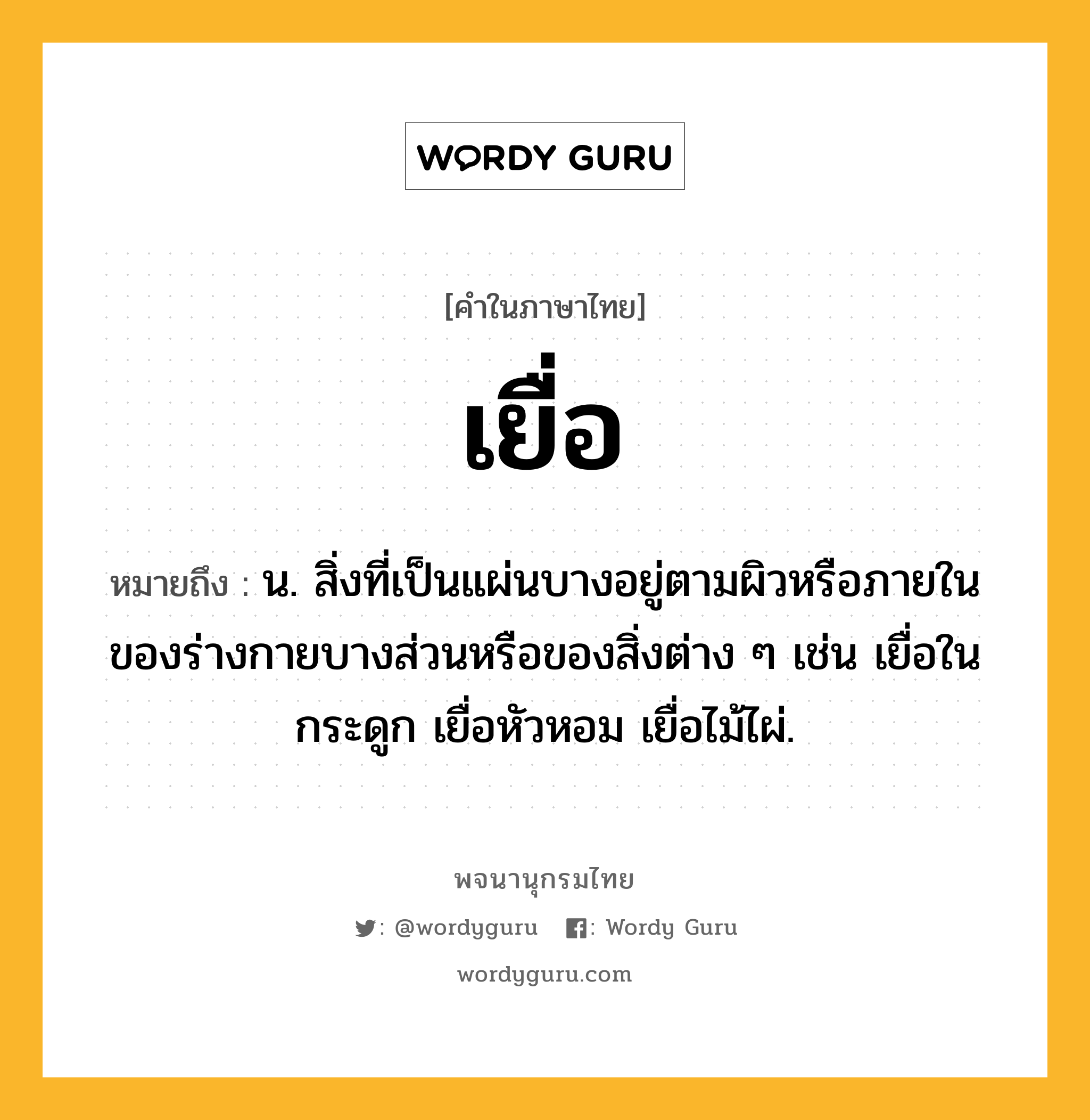 เยื่อ หมายถึงอะไร?, คำในภาษาไทย เยื่อ หมายถึง น. สิ่งที่เป็นแผ่นบางอยู่ตามผิวหรือภายในของร่างกายบางส่วนหรือของสิ่งต่าง ๆ เช่น เยื่อในกระดูก เยื่อหัวหอม เยื่อไม้ไผ่.