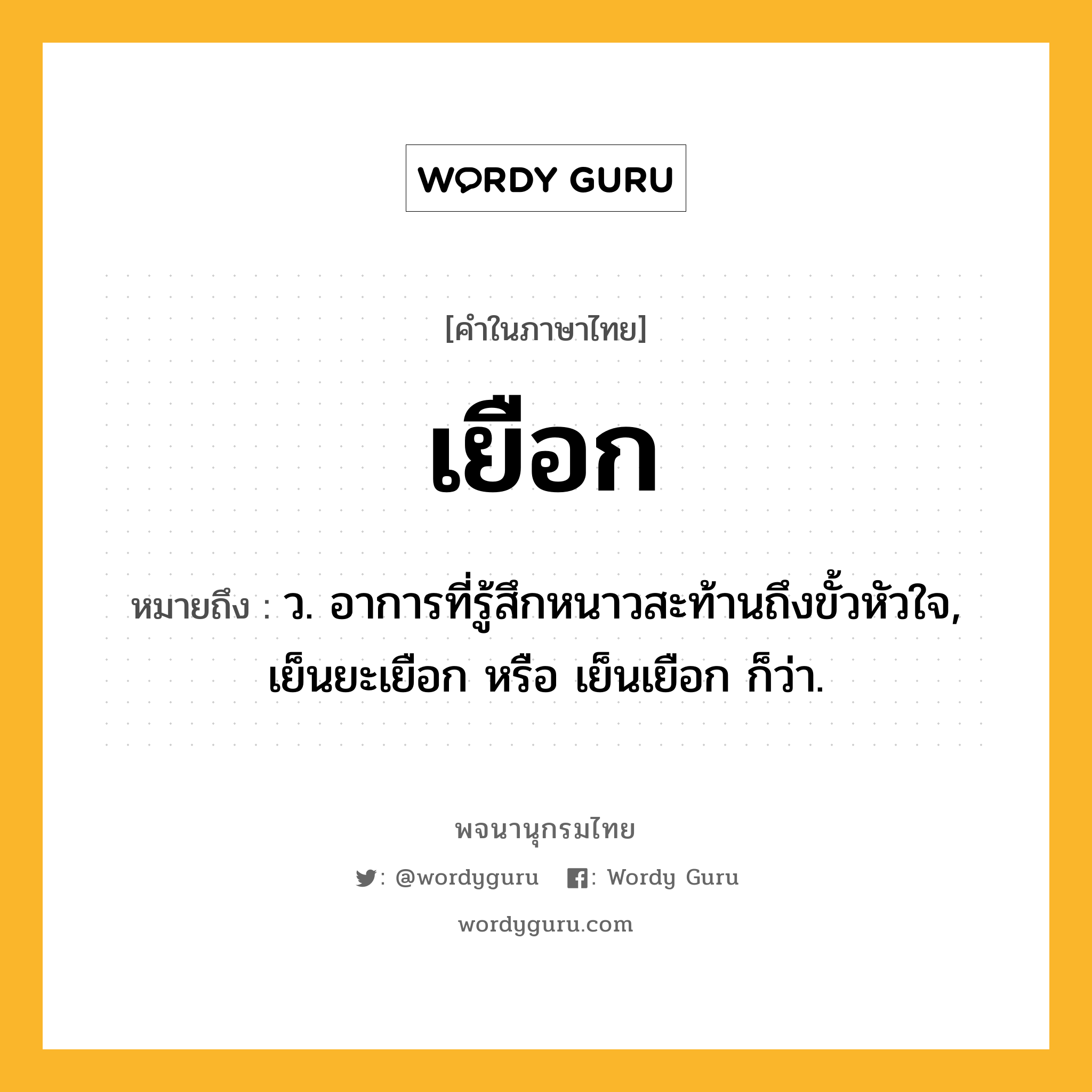 เยือก หมายถึงอะไร?, คำในภาษาไทย เยือก หมายถึง ว. อาการที่รู้สึกหนาวสะท้านถึงขั้วหัวใจ, เย็นยะเยือก หรือ เย็นเยือก ก็ว่า.