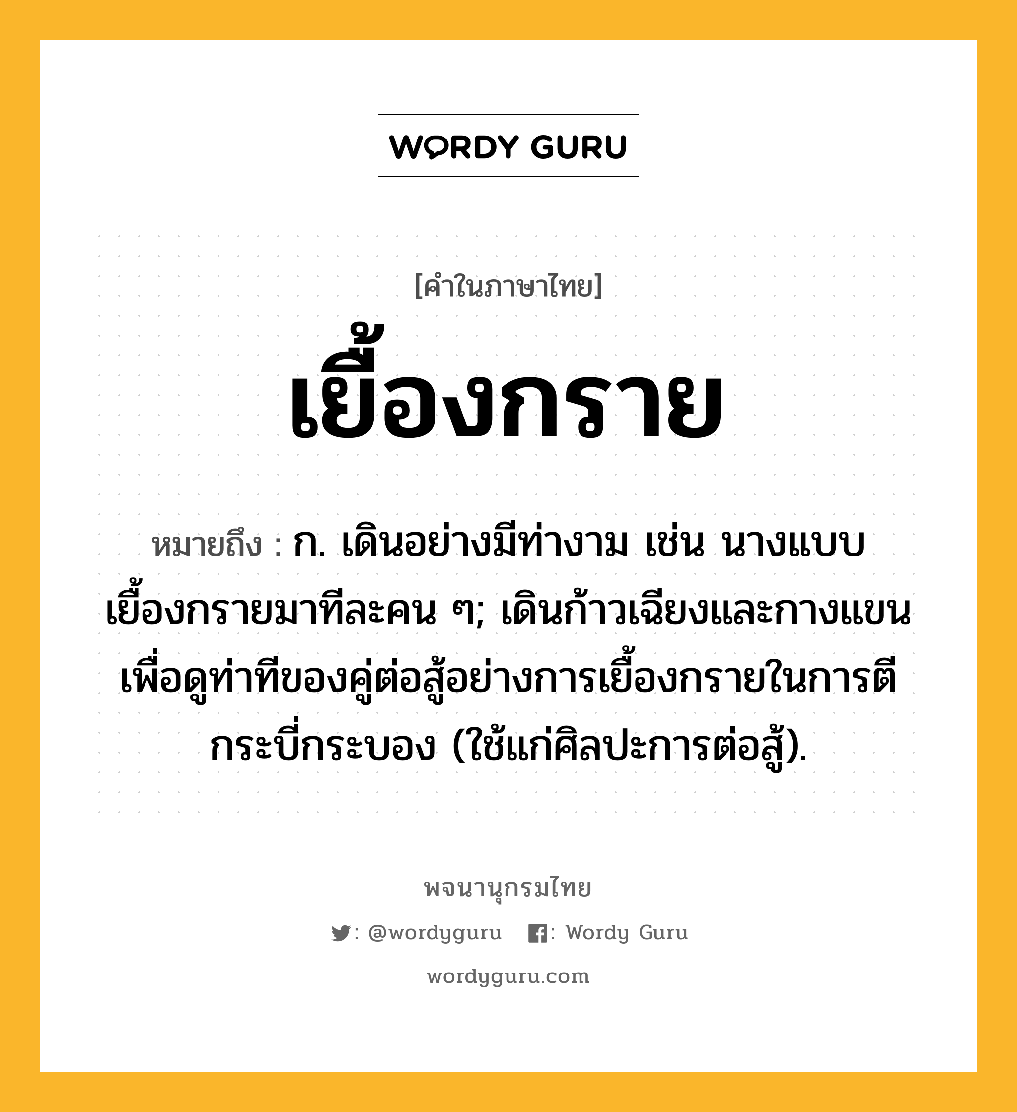 เยื้องกราย หมายถึงอะไร?, คำในภาษาไทย เยื้องกราย หมายถึง ก. เดินอย่างมีท่างาม เช่น นางแบบเยื้องกรายมาทีละคน ๆ; เดินก้าวเฉียงและกางแขนเพื่อดูท่าทีของคู่ต่อสู้อย่างการเยื้องกรายในการตีกระบี่กระบอง (ใช้แก่ศิลปะการต่อสู้).