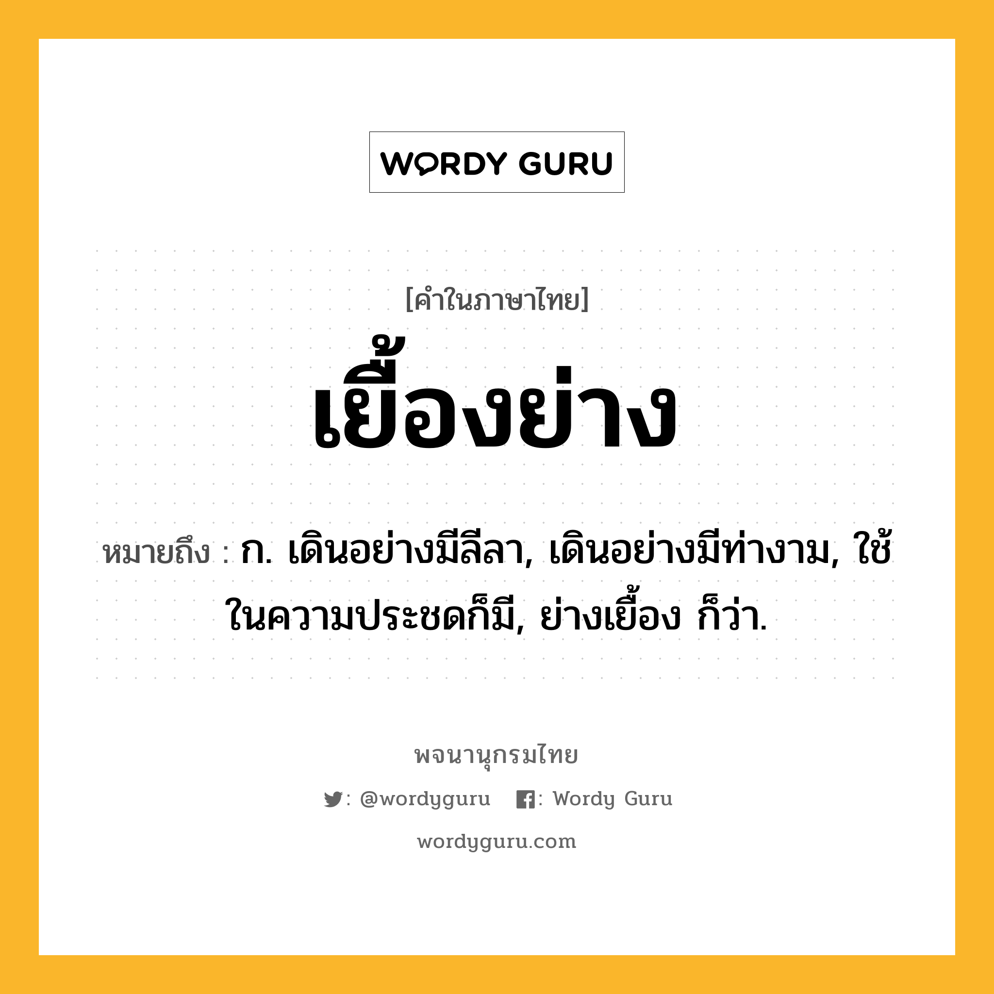 เยื้องย่าง หมายถึงอะไร?, คำในภาษาไทย เยื้องย่าง หมายถึง ก. เดินอย่างมีลีลา, เดินอย่างมีท่างาม, ใช้ในความประชดก็มี, ย่างเยื้อง ก็ว่า.