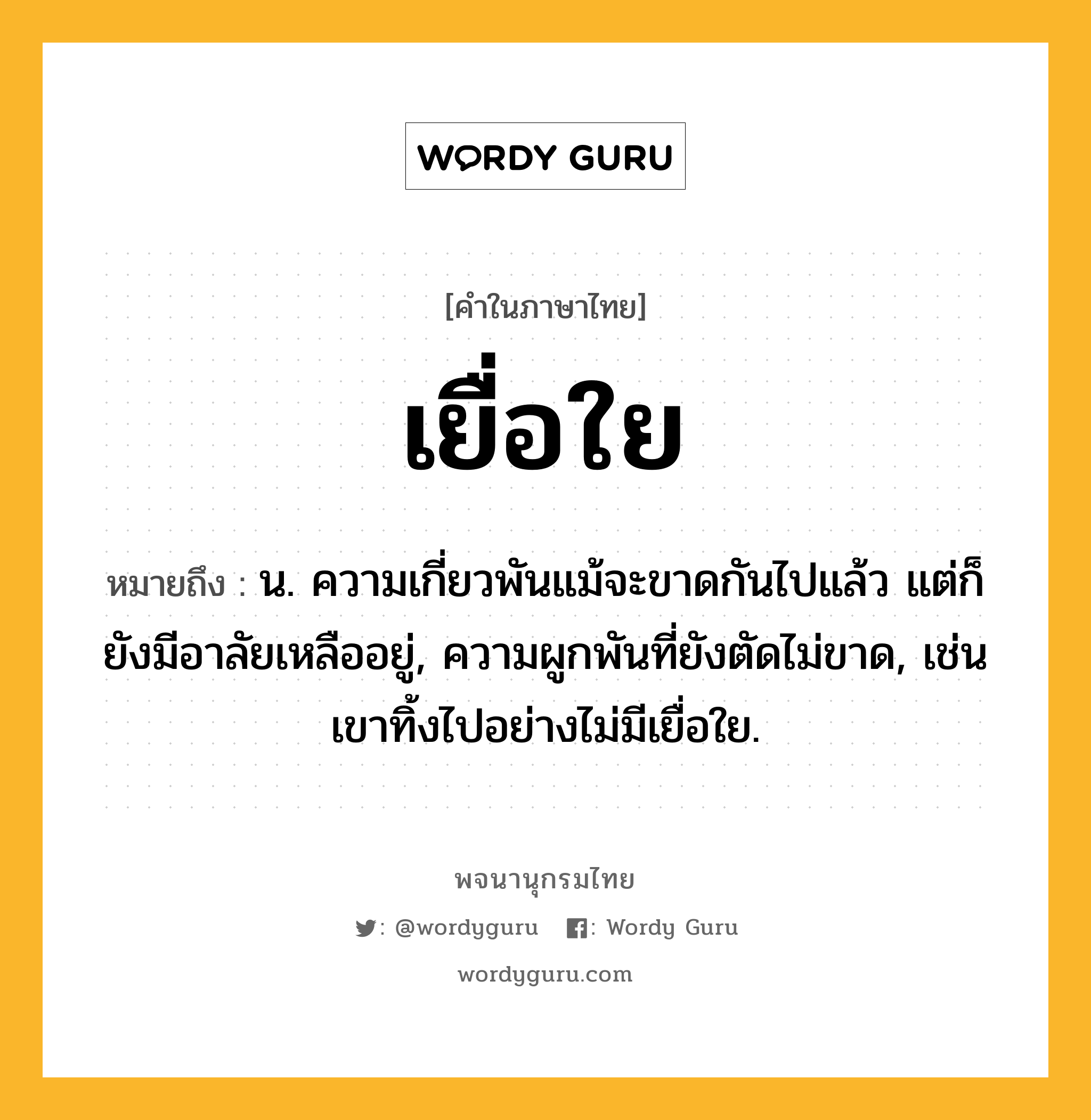 เยื่อใย หมายถึงอะไร?, คำในภาษาไทย เยื่อใย หมายถึง น. ความเกี่ยวพันแม้จะขาดกันไปแล้ว แต่ก็ยังมีอาลัยเหลืออยู่, ความผูกพันที่ยังตัดไม่ขาด, เช่น เขาทิ้งไปอย่างไม่มีเยื่อใย.