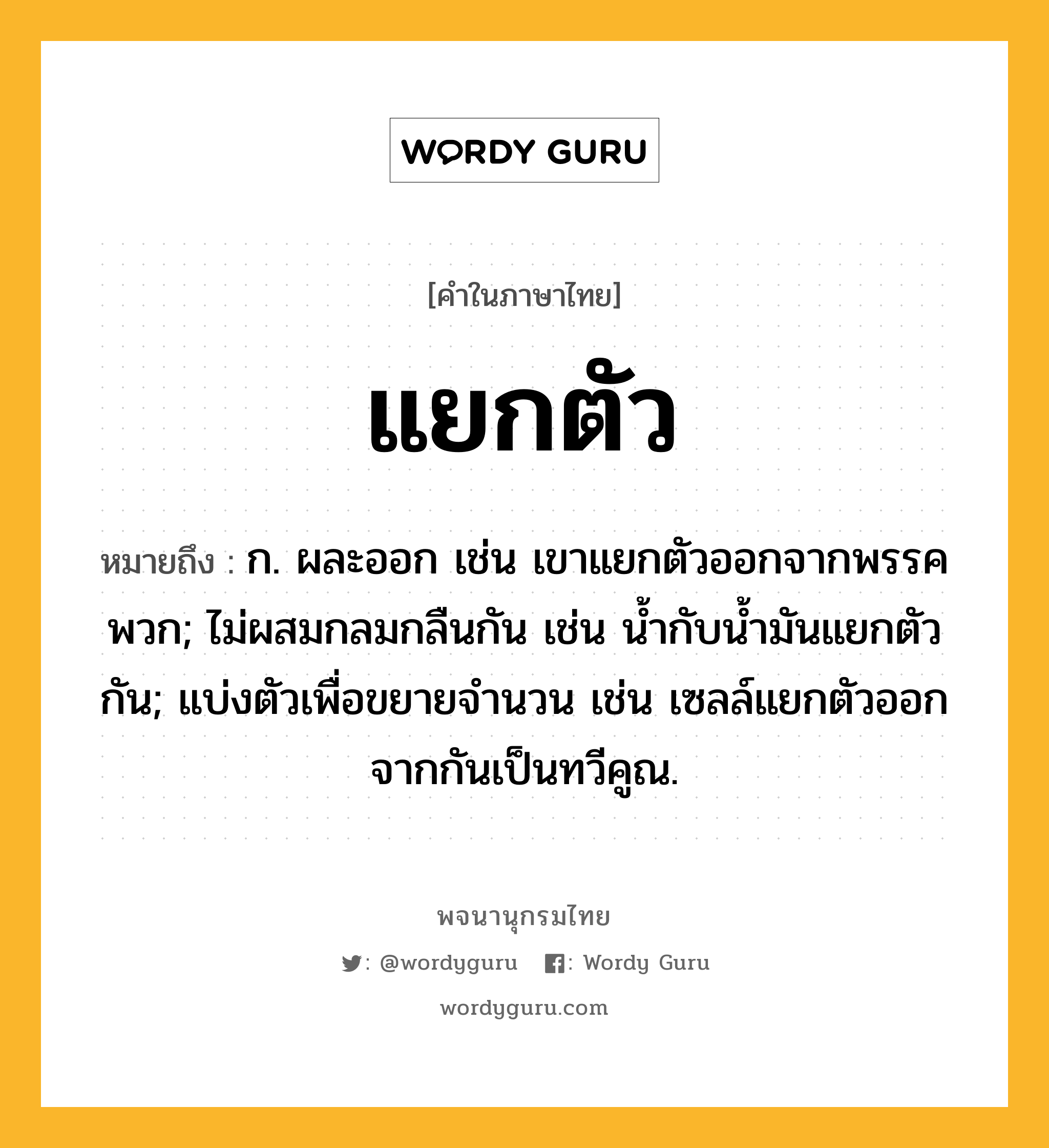 แยกตัว หมายถึงอะไร?, คำในภาษาไทย แยกตัว หมายถึง ก. ผละออก เช่น เขาแยกตัวออกจากพรรคพวก; ไม่ผสมกลมกลืนกัน เช่น น้ำกับน้ำมันแยกตัวกัน; แบ่งตัวเพื่อขยายจำนวน เช่น เซลล์แยกตัวออกจากกันเป็นทวีคูณ.