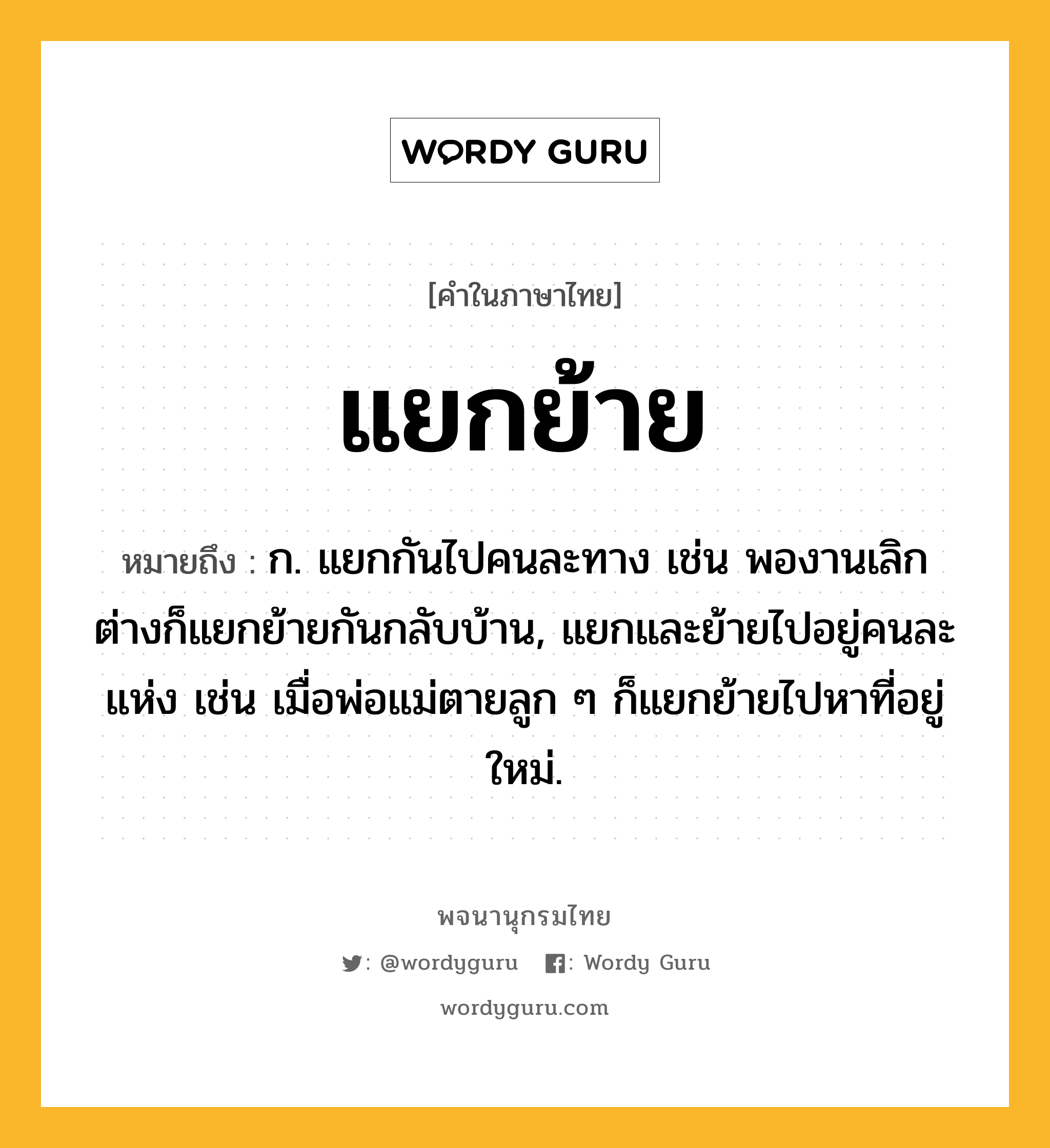 แยกย้าย หมายถึงอะไร?, คำในภาษาไทย แยกย้าย หมายถึง ก. แยกกันไปคนละทาง เช่น พองานเลิกต่างก็แยกย้ายกันกลับบ้าน, แยกและย้ายไปอยู่คนละแห่ง เช่น เมื่อพ่อแม่ตายลูก ๆ ก็แยกย้ายไปหาที่อยู่ใหม่.