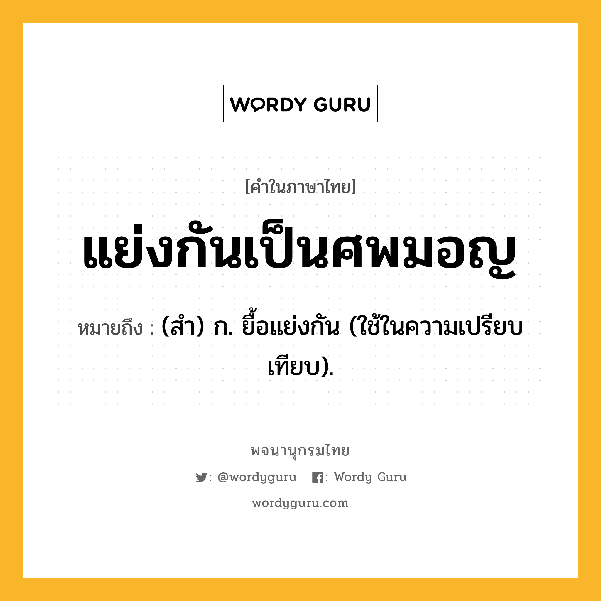 แย่งกันเป็นศพมอญ หมายถึงอะไร?, คำในภาษาไทย แย่งกันเป็นศพมอญ หมายถึง (สำ) ก. ยื้อแย่งกัน (ใช้ในความเปรียบเทียบ).