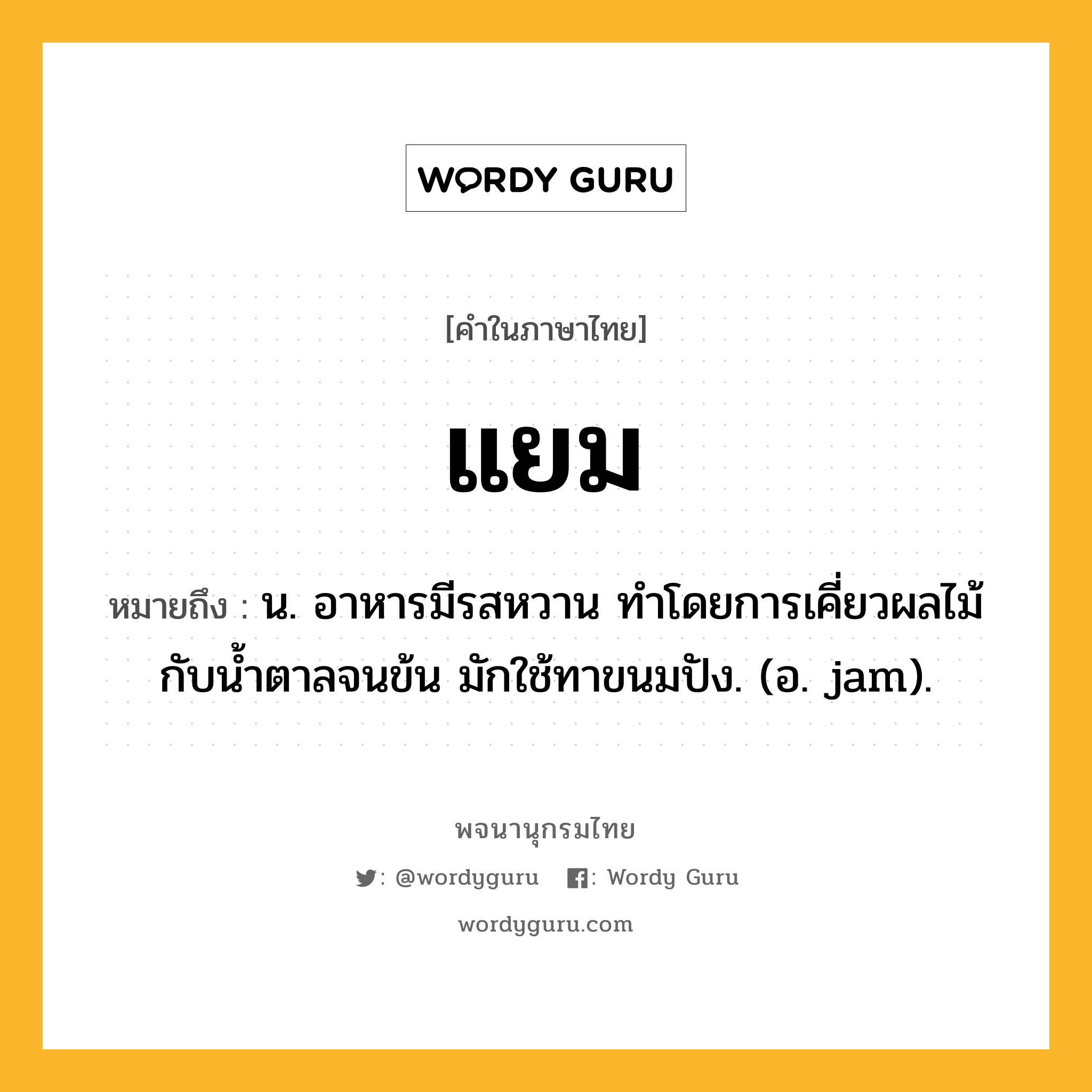 แยม หมายถึงอะไร?, คำในภาษาไทย แยม หมายถึง น. อาหารมีรสหวาน ทําโดยการเคี่ยวผลไม้กับนํ้าตาลจนข้น มักใช้ทาขนมปัง. (อ. jam).